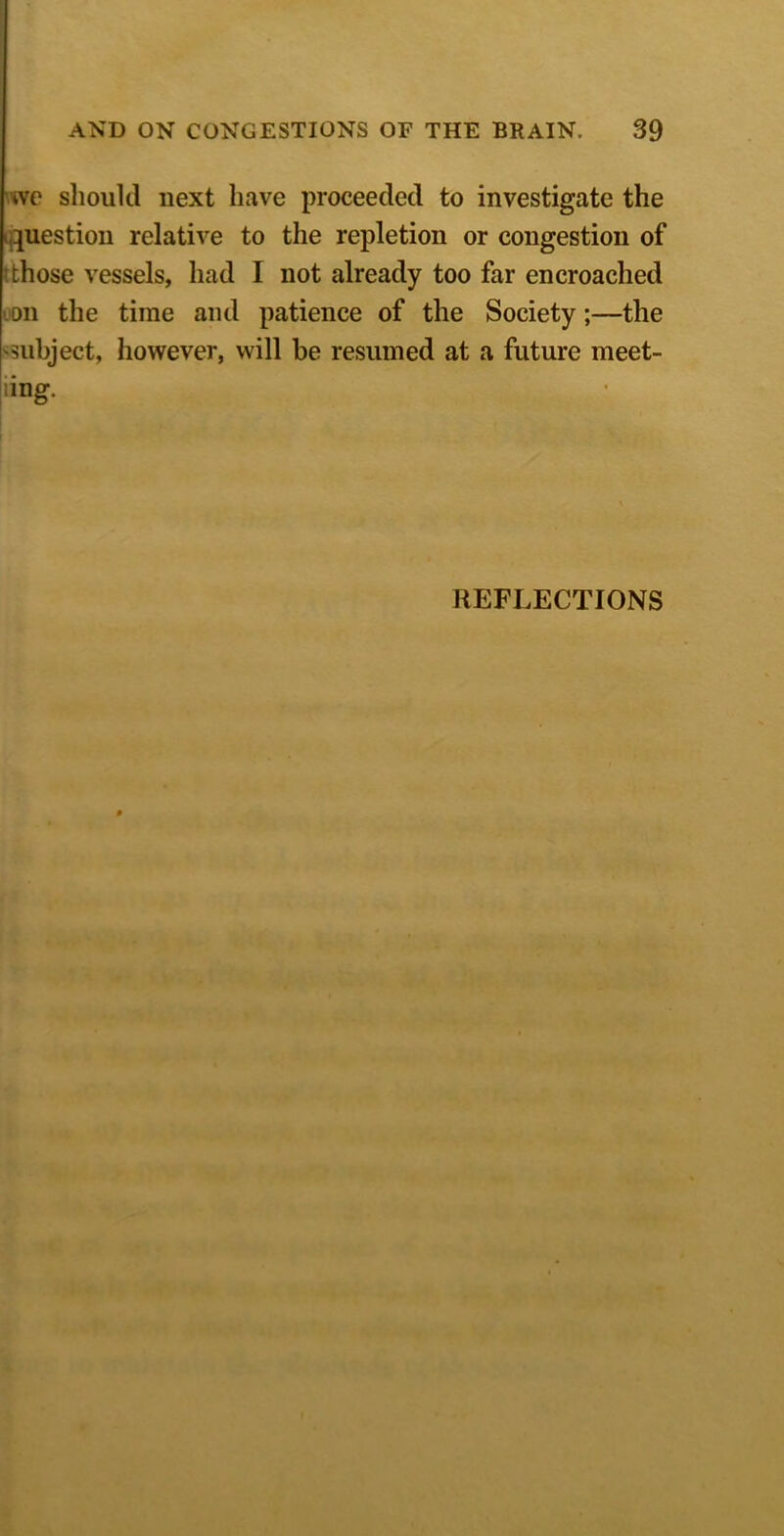 wc should next have proceeded to investigate the ^question relative to the repletion or congestion of tthose vessels, had I not already too far encroached Don the time and patience of the Society;—the ^subject, however, will be resumed at a future meet- iing. REFLECTIONS