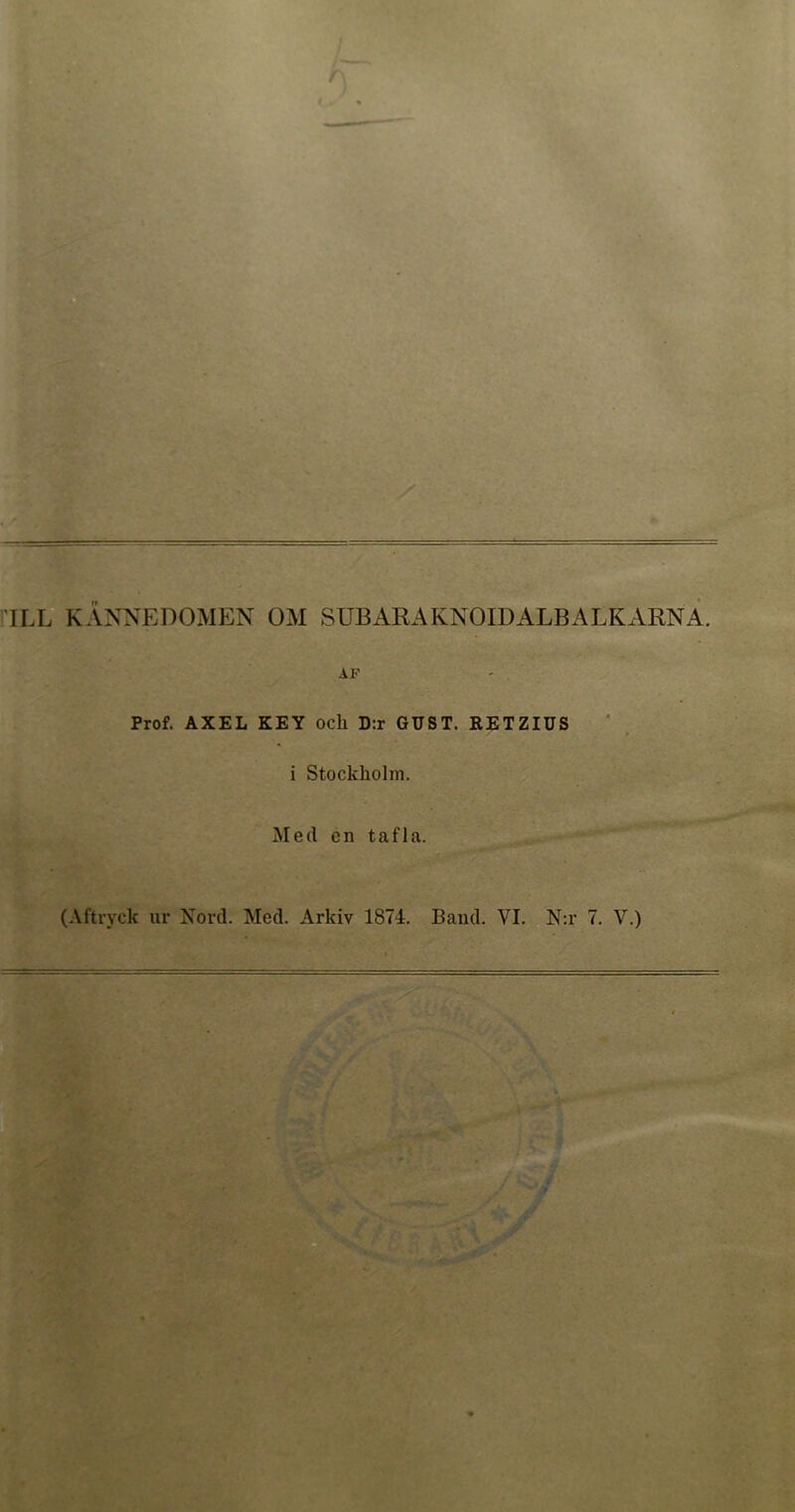 AF Prof. AXEL KEY ocli D:r GUST. RETZIUS i Stockholm. Med en t af la. (Aftryck ur Nord. Med. Arkiv 1874. Band. VI. N:r 7. V.)