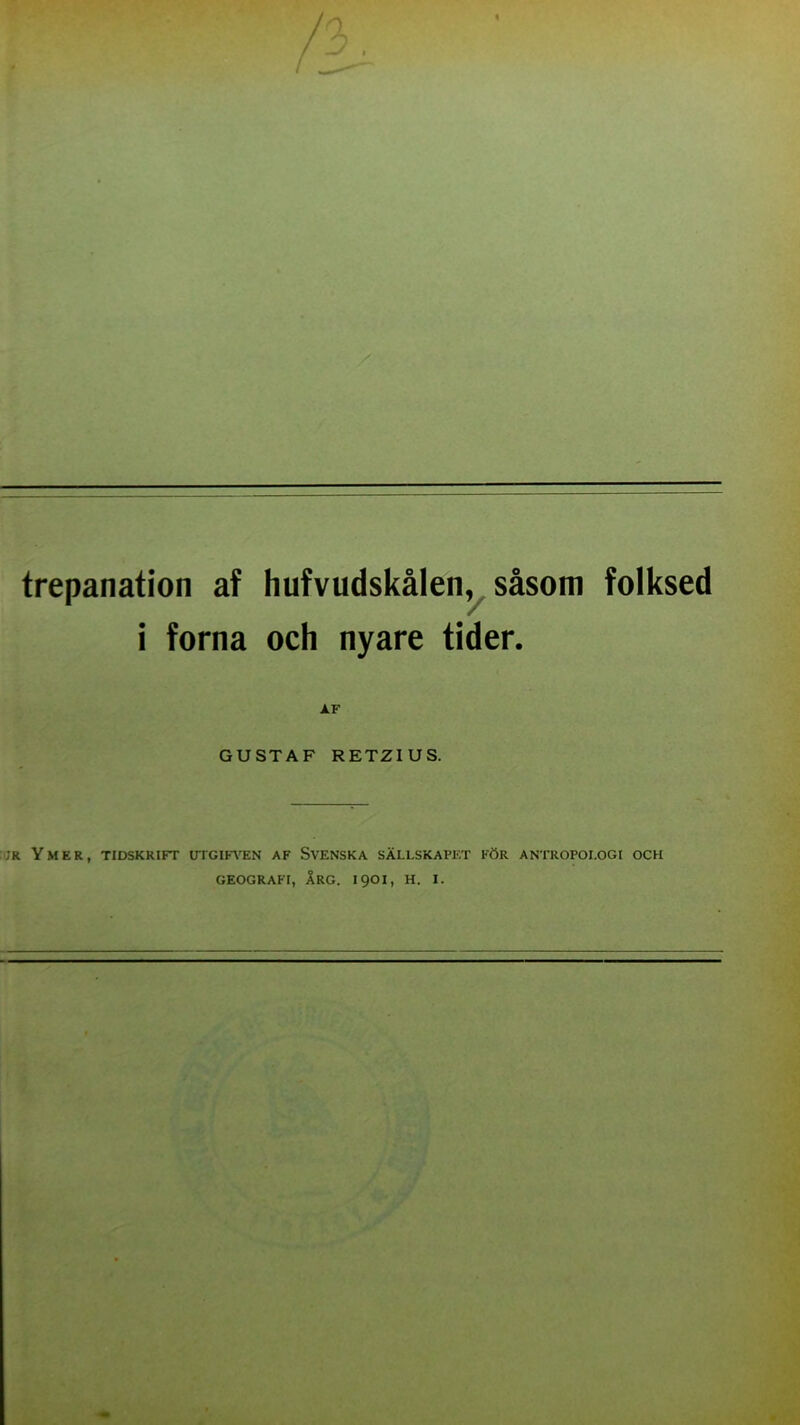 trepanation af i forna GU hufvudskålen, såsom folksed och nyare tider. AF STAF RETZIUS. JR Y M E R , TIDSKRIFT UTGIFTEN AF SVENSKA SÄLLSKAPET KÖR ANTROPOLOGI OCH GEOGRAFI, ÅRG. 1901, H. I.