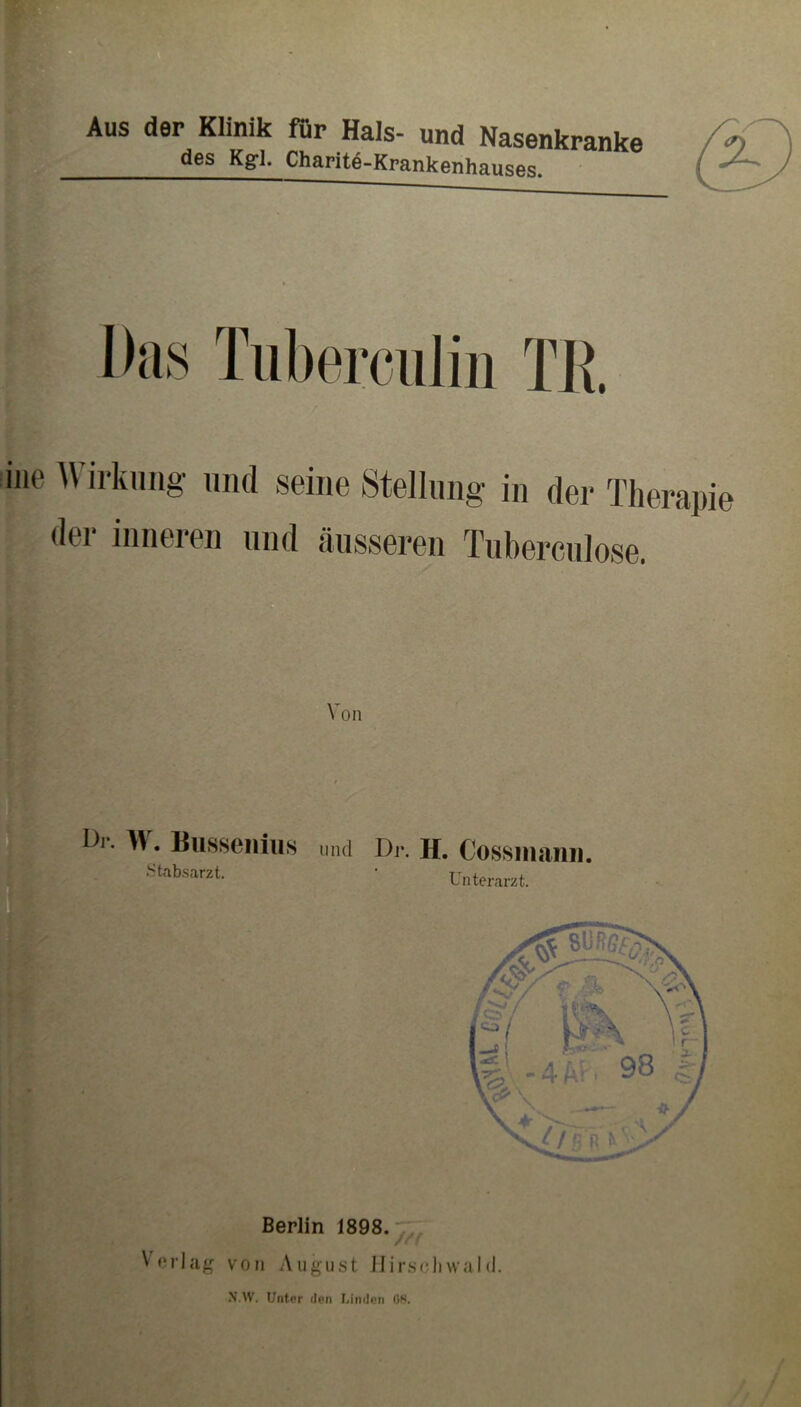 ! des Kgl. Charite-Krankenhauses. Das Tiiberciiliii TR iiie Wirkling imd seine Stellung in der Therapie der inneren und äusseren Tubercnlose. W . Biisseiiüis lind Dr. H. Cossmaiiii. Stabsarzt. Unterarzt. Et«. V i Berlin 1898. Vrrlag von August Hirsch wähl N.W. Unter den Linden OS. V J