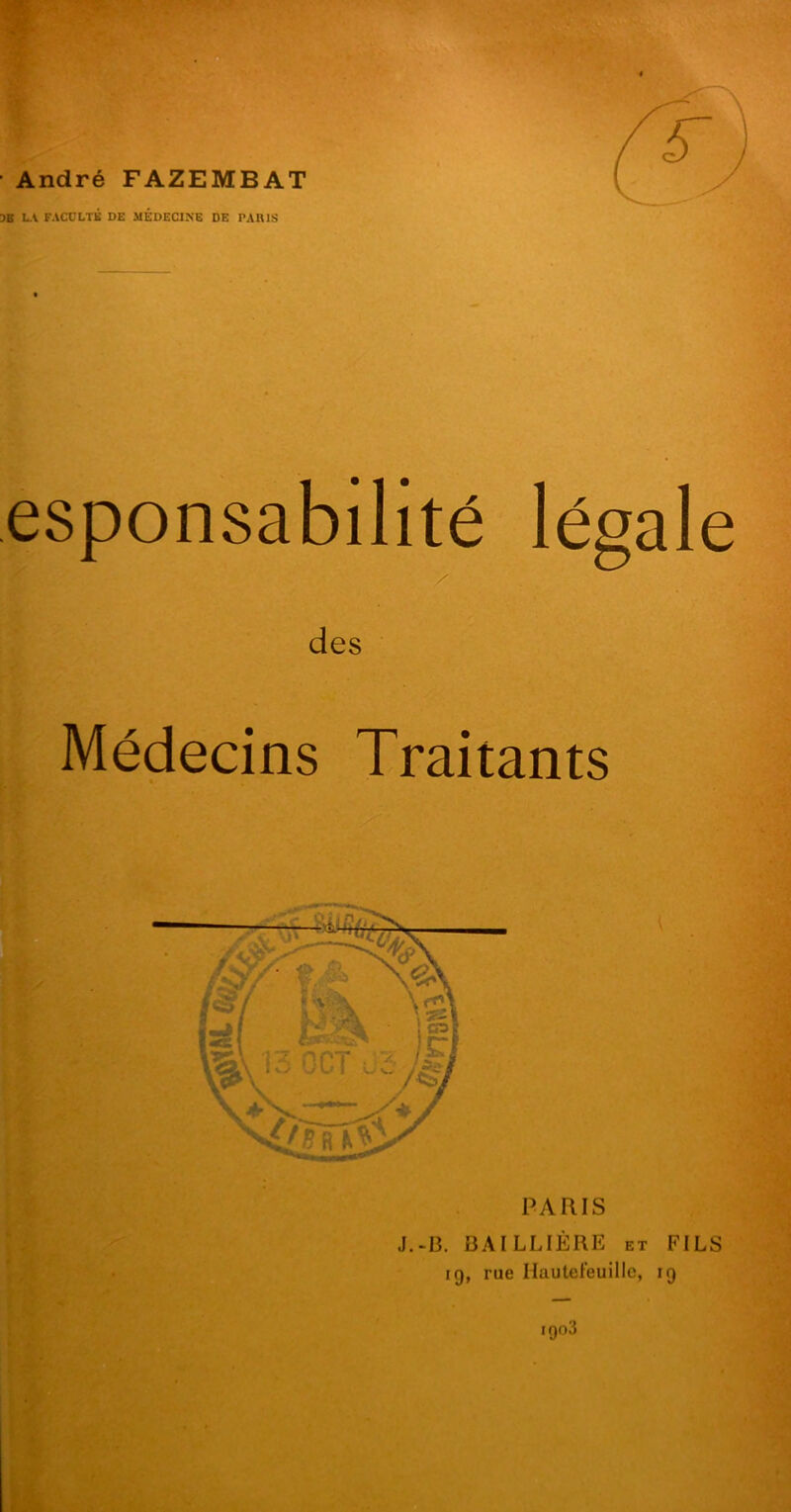 André FAZEMBAT DE LA FACULTÉ DE MEDECINE DE PARIS esponsabilité légale des Médecins Traitants J.-13. BAILLIÈRE et 19, rue Hautefeuille, FILS r9