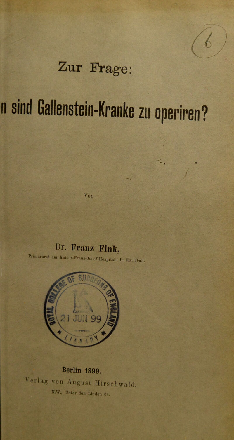 n sind Gallenstein-Kranke zu operiren? Von Dr. Franz Fink, Primararzt am Kaiser-Franz-Josef-Hospitale in Karlsbad. Berlin 1899. ''erlag von August Hirschwald. N.W., Unter don Linden 09.