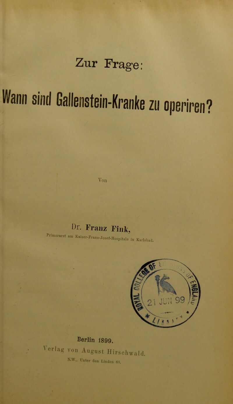 Wann sind Gallenstein-Kranke zu operiren? Von Dr- Franz Fink, Primararzt am Kaiser-Fraaz-Josef-Hospitale in Karlsbad. Berlin 1899. ' erla« vo A«gnst Hirschwal