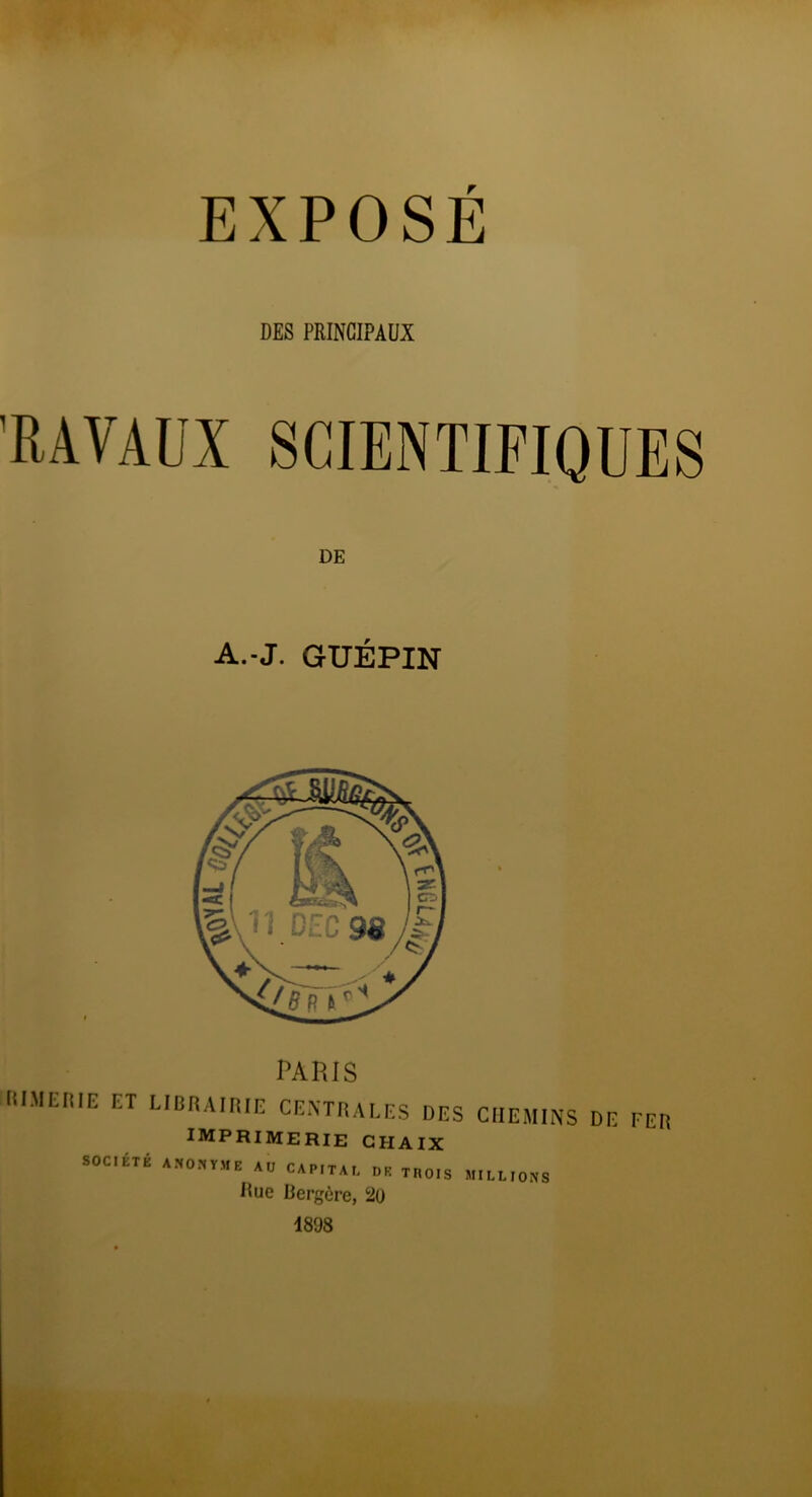 EXPOSÉ DES PRINCIPAUX RAVAÜX DE A.-J. GUÉPIN PARIS lllIMEniE ET LIOnAItUE CEMIÎAEES DES CHEMINS DE FER imprimerie ghaix SOCIÉTÉ AU CAP,TA,. DP TROIS MICLIO.TS Hue Bergère, 2ü 1898