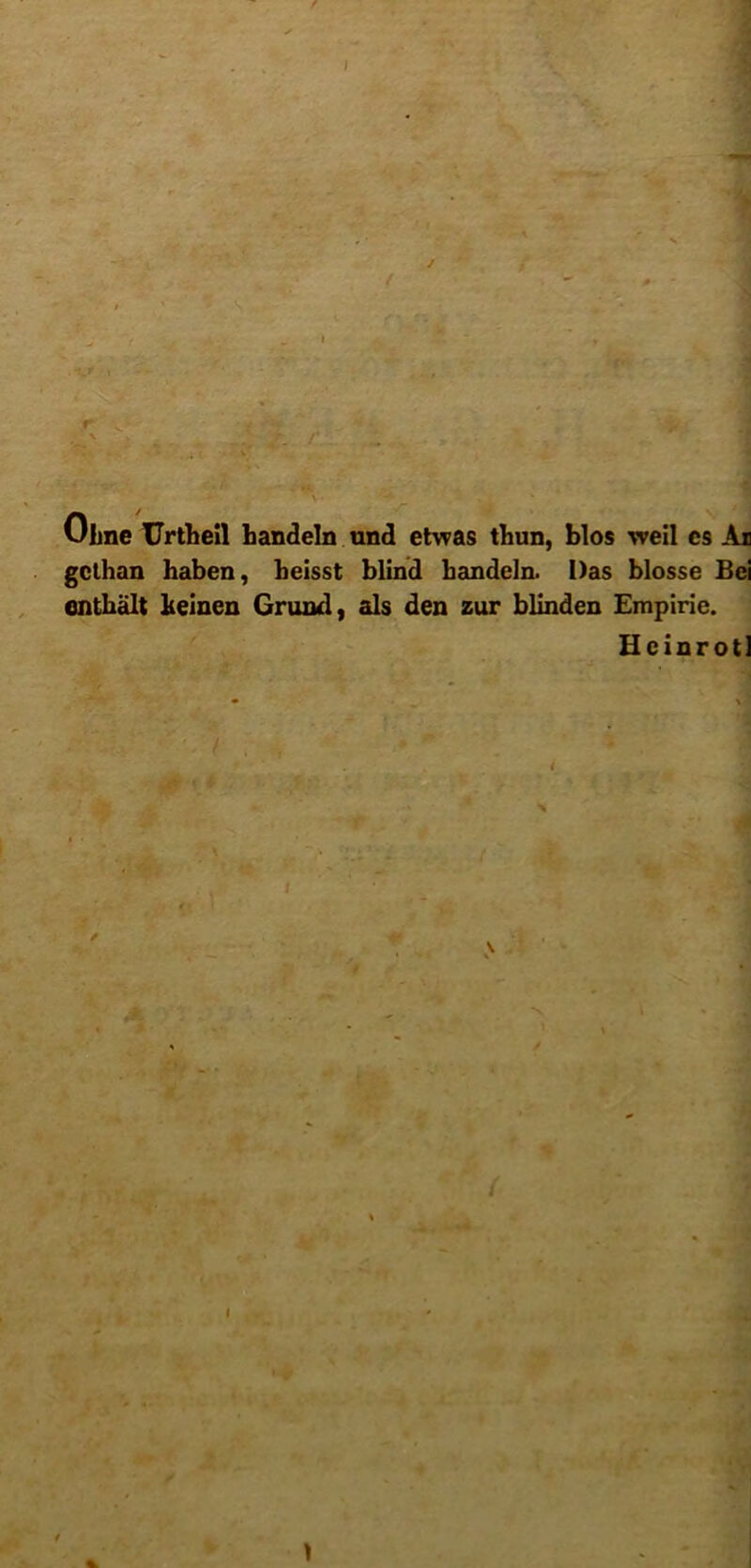 Ojbne TJrtbell handeln und etwas thun, blos weil es Ai gcthan haben, beisst blind bandeln. Das blosse Bei cnthalt heinen Grund, ais den zur blinden Empirie. Heinrotl