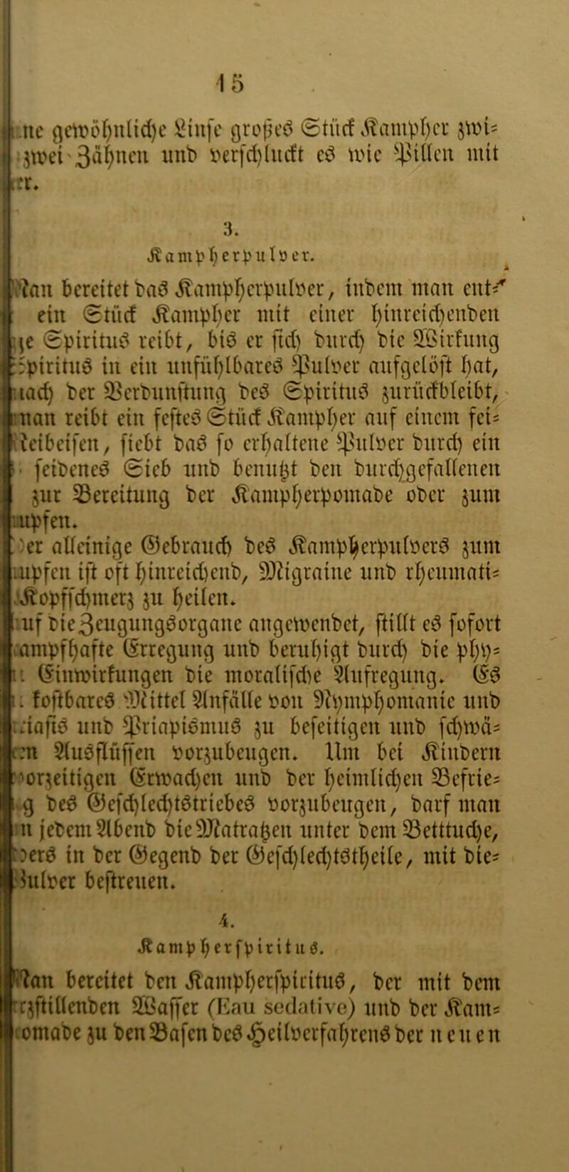 I I 15 ( nc flett>5f)uUd)e iJinfc grctjcö «Stücf .^lamp{)cr • t'er[d)liicft unc ■Rillen mit rr. k 3. ,Kain^?^cr))ulBcr. bereitet bad jlam^>]^cr)nilver, iubem man eut^'' ein (Stüd ^am)jber mit einer I)inreid)cnben (Spiritud reibt, bid er fid) bnrd) bic 5ßirhing :;piritud in ein nnfüt;Ibared ^ulner anfgelöft bat, iiacb ber 33erbnnftnng bed jnriidbleibt, man reibt ein fefted<StncfitambI}er auf einem fei« \Jeibeifen, fiebt bad [o crbaltene ^^-'ult'cr bnrd) ein I> feibened Sieb nnb benn^t ben bnid)gcfalicnen 5ur ^Bereitung ber Äampf)erpomabe ober jnm :upfen. Oer alteinige ©ebraud) bed Äambl^er))ii(öerd jiim -ubfen ift oft binreid)enb, 93Zigraine nnb ri)cnmatis .'Äopffd)mer5 }u f)eüen. mf bießeiigungdorgane angemenbet, ftillt ed fofort mmpfbafte Erregung nnb berubigt bnrd) bie ))!)))* ii ©inmirfungen bie mora(ifd)e 5(nfregung» (Sd u fofibared 'Dtittel 5tnfälle oon 9h)m))r)omanic nnb uiafid nnb ^'riapidmud ju befeitigen nnb fd)Voä= r:n Stndflüffen oorjnbengen. Um bei jlinbern '.vorzeitigen (Srmad)en nnb ber I)eimlid)en S3efrie= g bed ©efd)Ied)tdtriebed oorjnbengen, barf man m jebeni5lbenb bic9J?atraben unter bem 33etttnd)e, :?erd in ber ©egenb ber ©efd)(ed)tdtbeUe, mit bie^ ßnloer beftreneu. 4. Äampberfviritiiö. i?ou bereitet ben «Rampberfpiritnd, ber mit bem rezftiUenben Stßaffer (b]au sedative) nnb berÄam* tomabe ju ben33afenbcd^eiIoerfabrendber nenen