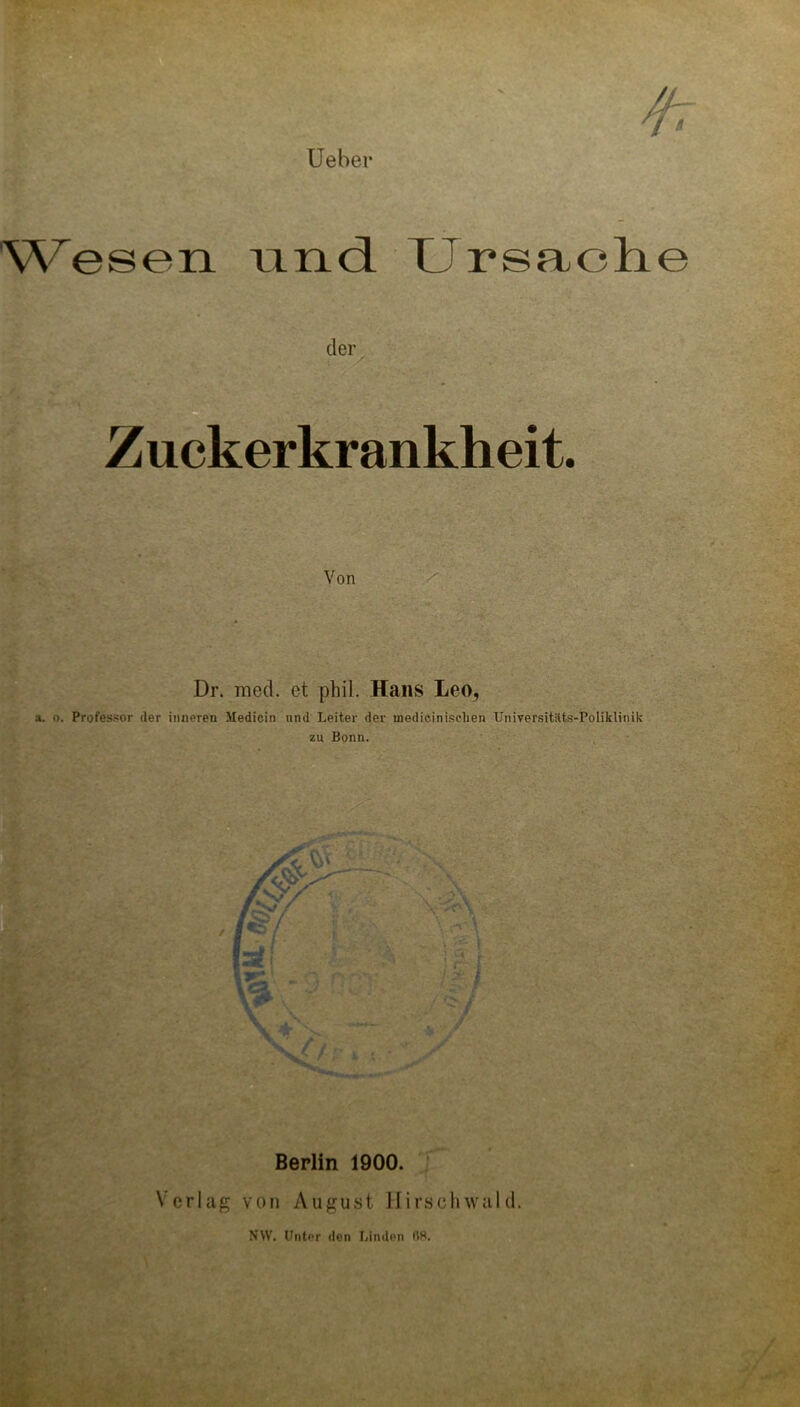 lieber ^^^eseIl nnd. TJrsaolie Zuckerkrankheit. Von Dr. med. et phil. Hans Leo, a. o. Professor der inneren Medicin und Leiter der medicinisdien Universitäts-Poliklinik zu Bonn. Berlin 1900. . Verlag von August Hirscliwald.
