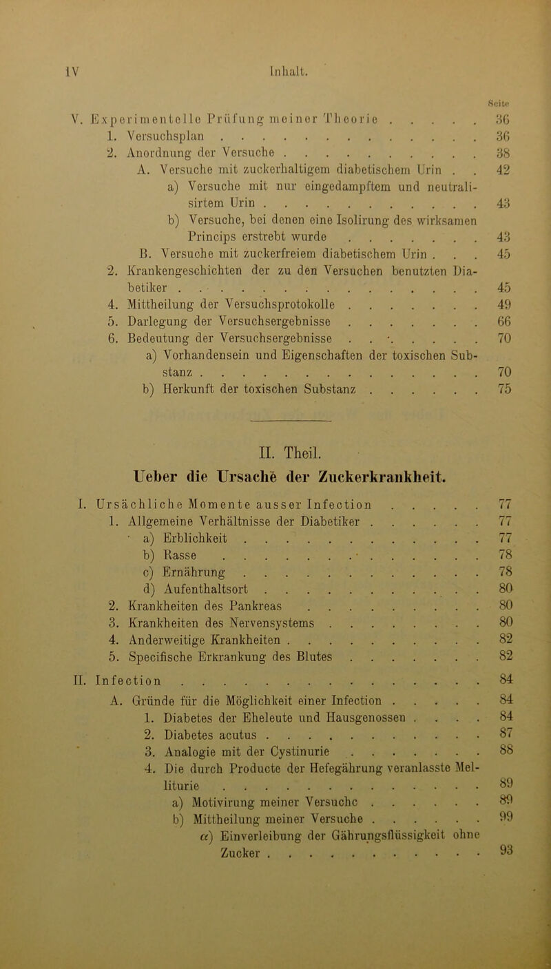 Sciu- V. Expciinientollü Priil'ung nioiner Tlieorie 80 1. VersuclispJan 80 2. Anordnung der Versuche 88 A. Versuche mit zuckerhaltigem diabetischem Urin . . 42 a) Versuche mit nur eingedampftem und neutrali- sirtem Urin 48 b) Versuche, bei denen eine Isolirung des wirksamen Princips erstrebt wurde 43 B. Versuche mit zuckerfreiem diabetischem Urin ... 45 2. Krankengeschichten der zu den Versuchen benutzten Dia- betiker . 45 4. Mittheilung der Versuchsprotokolle 49 5. Darlegung der Versuchsergebnisse 66 6. Bedeutung der Versuchsergebnisse . . ■ 70 a) Vorhandensein und Eigenschaften der toxischen Sub- stanz 70 b) Herkunft der toxischen Substanz 75 II. Theil. lieber die Ursache der Zuckerkrankheit. I. Ursächliche Momente ausser Infection 77 1. Allgemeine Verhältnisse der Diabetiker 77 • a) Erblichkeit 77 b) Rasse • 78 c) Ernährung 78 d) Aufenthaltsort . 80 2. Krankheiten des Pankreas 80 3. Krankheiten des Nervensystems 80 4. Anderweitige Krankheiten 82 5. Specifische Erkrankung des Blutes 82 II. Infection 84 A. Gründe für die Möglichkeit einer Infection 84 1. Diabetes der Eheleute und Hausgenossen .... 84 2. Diabetes acutus 87 3. Analogie mit der Cystinurie 88 4. Die durch Producte der Hefegährung veranlasste Mel- liturie 89 a) Motivirung meiner Versuche 89 b) Mittheilung meiner Versuche 99 a) Einverleibung der Gährungsllüssigkeit ohne Zucker 98
