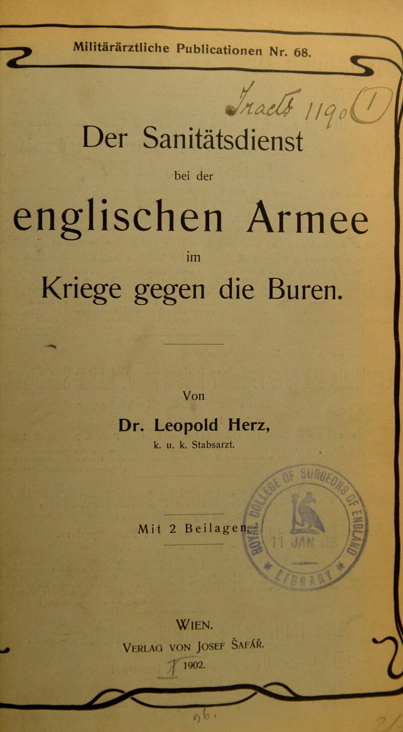 Militärärztliche Publicationen Nr. 68. ü JsLAdlf Der Sanitätsdienst bei der englischen Armee im Kriege gegen die Buren. Dr. Leopold Herz, k. u. k. Stabsarzt. Wien. Verlag von Josef Safär. I 1902.