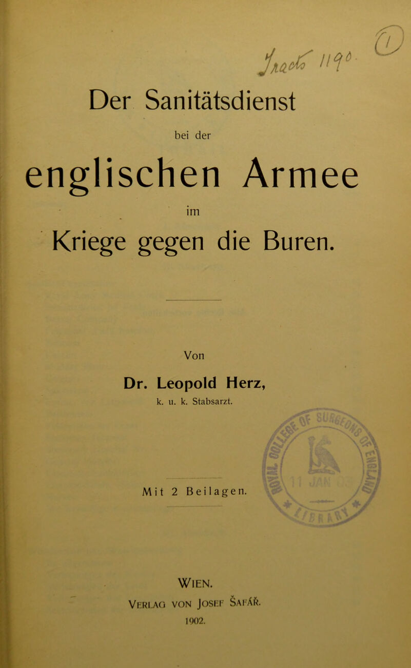jiacto Der Sanitätsdienst bei der englischen Armee Kriege gegen die Buren. Von Dr. Leopold Herz, k. u. k. Stabsarzt. Mit 2 Beilagen. Wien. Verlao von Josf.f Safär. 1902.