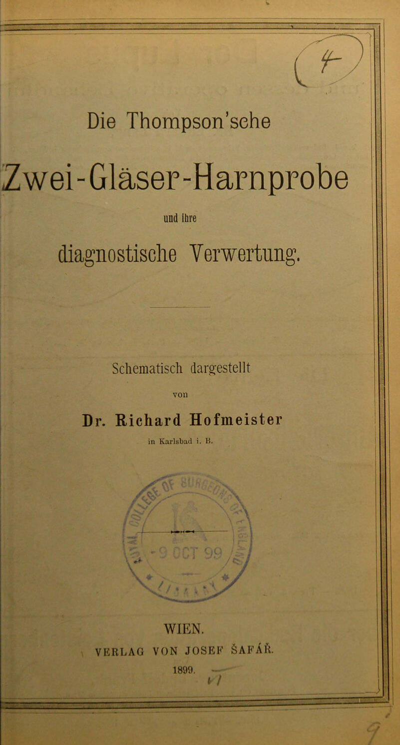 Zwei-Gläser-Harnprobe und ihre diagnostische Verwertung. Schematisch dar gestellt Dr. Richard Hofmeister in Karlsbad i. B. WIEN. VERLAG VON JOSEF ÖAFÄll. 1899. - tr /