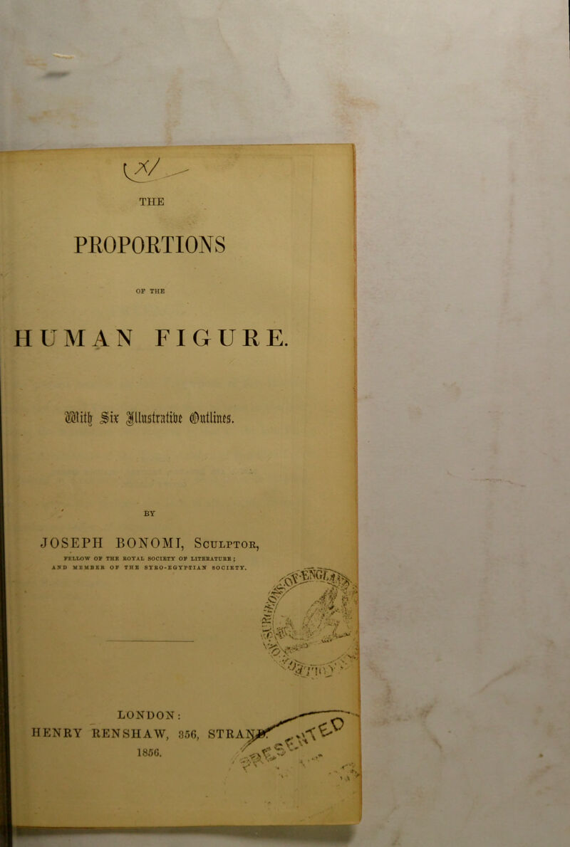 THE PROPORTIONS OF THE HUMAN FIGURE fflitjr Si* Jtatratite ©utlinejs. BY JOSEPH BONOMI, Sculptor, FELLOW OP THE ROYAL 80CIETY OP LITERATURE ; A *D MEMBER OF THE SY RO-E GYPTI AN SOCIETY.