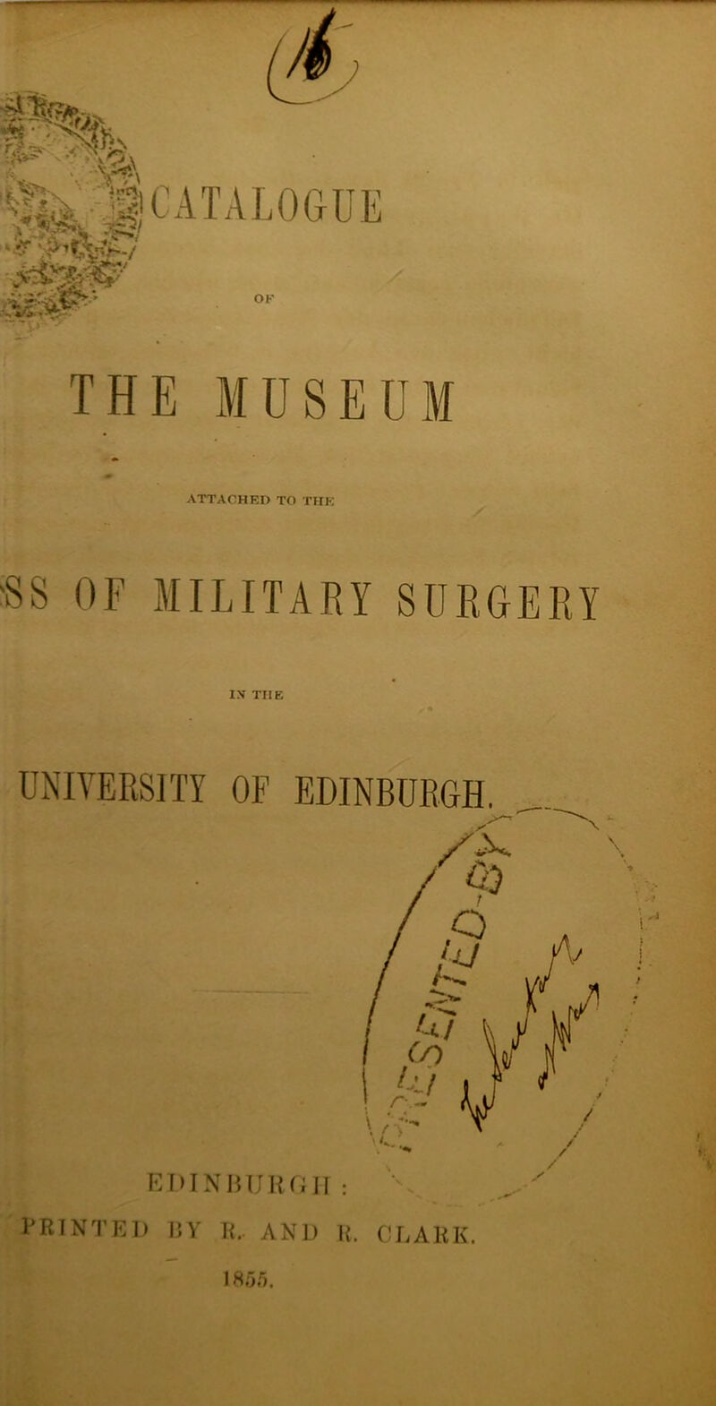ATTACHED TO THE 'SS OF MILITARY SURGERY IN THE UNIVERSITY OF EDINBURGH. \ PRINTED nv R.. AND R. CLARK. 185.5.
