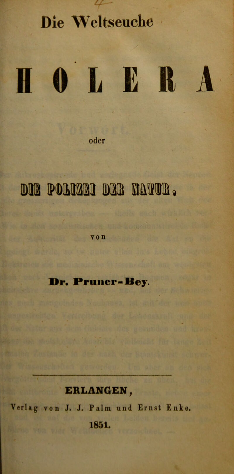 Die Weltseuche H 0 L E R A Dü ip wm m mwm» Dr, IPruiier-Dey. ERLANGEN, Verlag von J. J. Palm und Ernst Enko. 1851.