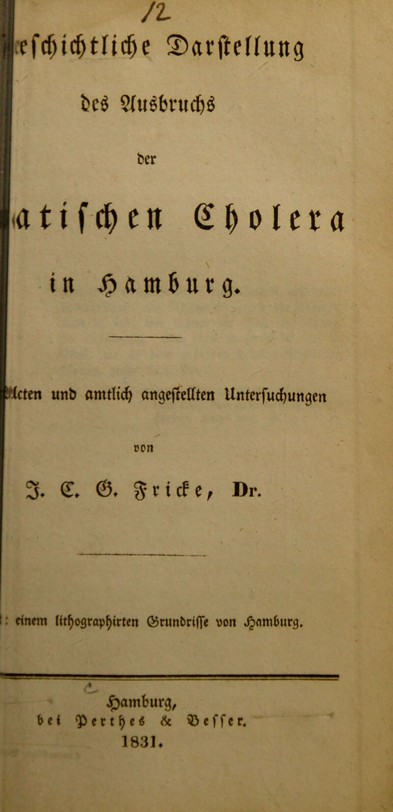 I /t efcfjtcfjtricfje ©«vffeüuttg be$ 2(uebntcf)$ a 11 f $ e it Slolera in S) a m b u r g. Hcten unb amtlich angefTelTten Unterfucfyimgen 4** »on 3. €. ©. Briefe, Dr. t : einem litf)ograpf)irten Q5mnt>riffe von Jjxtmburg. d. Hamburg, bei <p e r t e $ & © e f f e r. 1831»