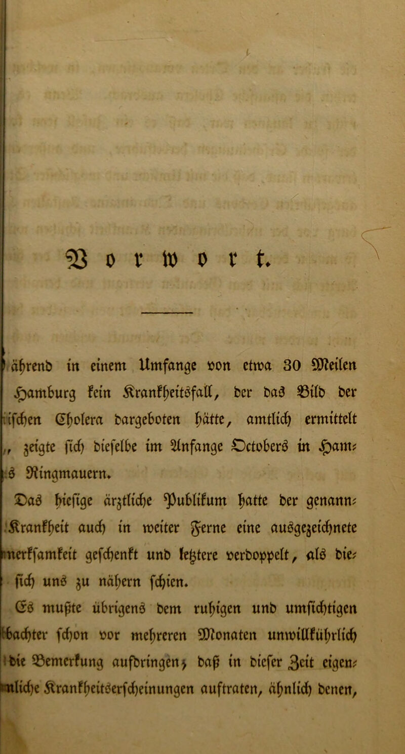 o r id o r t. 1 äfjrenb in einem Umfange üon etwa 30 teilen Hamburg fein ^ranf^ettöfall, ber ba3 33ifb ber •ifcbcn Gbofera bargeboten fjatte, amtlicf) ermittelt „ geigte ft cf) biefefbe im Anfänge Octoberä in ^am* £ Ringmauern* JOaä biefige cirgtficbe ^Pubfifum fjatte ber genann? Äranffjeit aucf) in weiter gerne eine auögegeicfjncte merffamfcit gefcfjenft unb festere »erboppeft, afö bie; ficf) unö gu näfjern fd)icn. (rb mußte übrigen^ bem ruhigen unb umftcfytigcn ibadjter fcf)on ttor mehreren 5Ronaten unwillfüf)rlid) bic Sßemcrfung aufbringen > baß in bicfcr 3^it eigen* ^nltd)e &ranfbeitöerfcf)etnungen auftraten, äfjnltcf) bcncn,