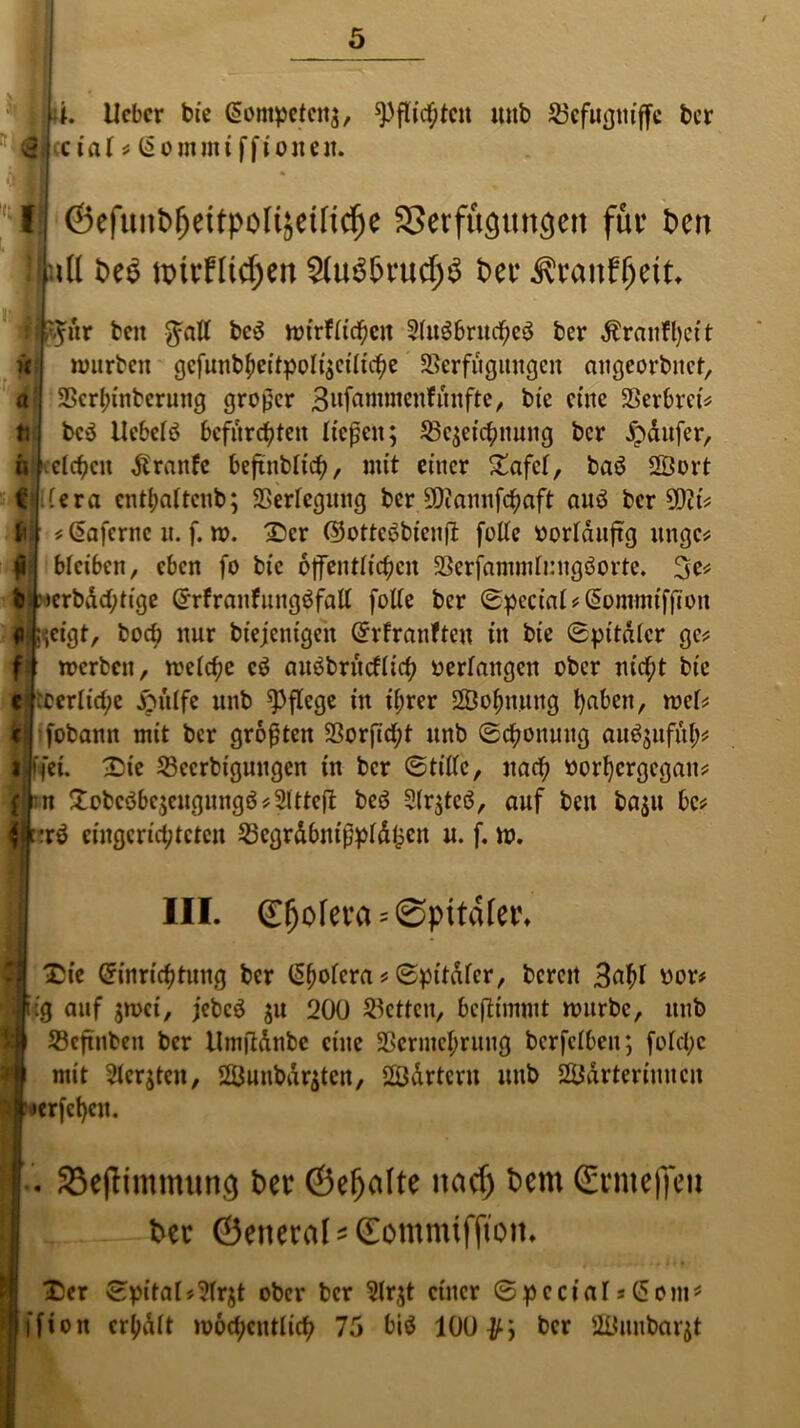 |4. Ucbcr bie Eompctcit$, Pflichten uitb Vcfugttiffe ber Bmccial * Eommi ffionen. 1J ©efunb(jeitpoli}etttcfje 33erfüöitnöen fur t>en i iU beS nrirftidjen $uS&rucf)$ t>et* ÄranfOetk l^ftr beit $all bc$ wirflichcit 2lu3bruche3 ber $ranff)eit würben gcfunbheitpoIi$eiliche Verfügungen augeorbnet, Vcrfnnbcruitg großer Bufammenfnnfte, bie eine Verbreit bc$ Uebclö befürchten ließen; ^Bezeichnung ber jpdufer, a [.eichen dlrattfc beftnbltch, mit einer £afcl, baö 2Öort (era cntbaltcnb; Verlegung ber SDtanufchaft auä bereit'* * Eafernc u. f. w. 2)cr ©otteöbicnft fotte »orldujtg ttngc* bleiben, eben fo bie öffentlichen Verfaminfnngöorte. 3^ .'»erbdchtige Srfraitfungöfall folle ber Special* Eotntitif|7oit ;;cigt, bocö nur biejenigen Srfranftcit in bie Spitaler ge? werben, welche cö auäbrücflich »erlangen ober nicht bie ^erliche £mlfe unb pflege in ihrer SSofmung t)abcit, mU fobann mit ber größten Vorßd;t unb Schonung au^ufüh# fei. £ie Vccrbiguugcn in ber Stille, nach »orhergegan? n JobcöbcjengungötfSltteft beö 5lr;tcö, auf beit ba$u bc* |:rd eingerichteten VegrdbntßpldlpCit u. f. w. III. Spolera = @pttdlet\ £ie Einrichtung ber Ehoicra«Spitaler, bereit Bahl »or* iig auf zwei, jebcö zu 200 Vcttcu, beftimmt mürbe, unb Vcftnbeit ber Umftdnbe eine Vermehrung bcrfelbeit; folchc mit 2lcr$tcit, Sunbdrztcn, SSÖdrtertt uttb SUJdrteriuncit ■pcrfct)eu. . S3eflimnum$ ber ©efjafte itacf) bem ©rnteffeii ber ©eneraUSotnmifftotn »t ..*** *f tit Tier Spital*?Ir$t ober ber 2(r,;t einer Special»(5 om* ifion erhalt wöchentlich 75 biö 100$; ber 2LUmbarjt