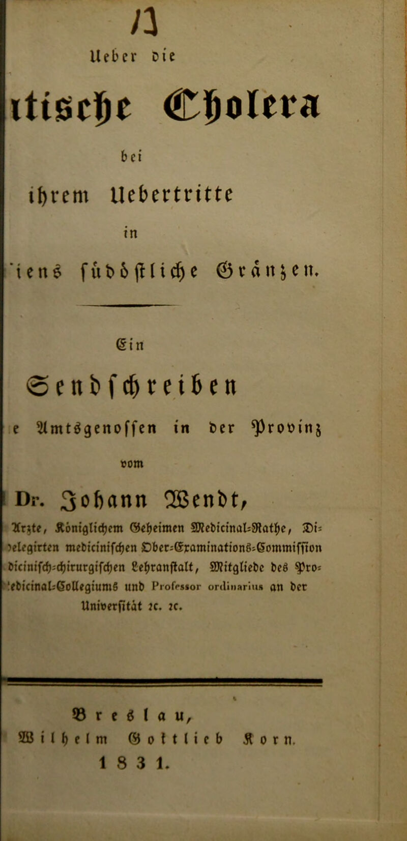 n lieber Die ittscfje Cholera bet tf)rcm Uebertritte in tens fut>6(Hidje ©rditjeit. (Sin voettbj-Treiben e 2lmt$genoffen in Der rot» inj »om Dr. 3oftann 2Beni)t, Xr$te, Äöntgltdjem ®ef>e»roen SD?cbicinat=Sflat^c, £)i= )etegirtcn mebicinifcfjen Dbec-©ramtnationö;6ommiffton bictm'fefj^rfjtrurgifdjcn Sebranjtalt, SWitgtiebe beS !ebicinal-'(5oU«giumS unb Profrssor Ordinarius an ber Uninerfität ic. ic. 53 r e ö I a u, SD3 i l e l m ©oltlicb Ä o r n.