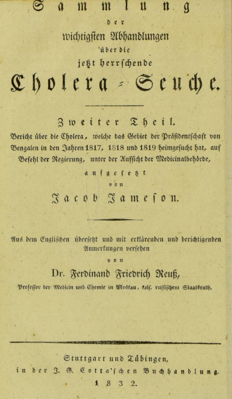 * • bei* TOirljtigftm 3tb&<mblun<jen 'über bte jc§t f?errfd)enbe £()oIet« - ©c ii d) t. 3 i» e i t e r £ f) c t f. $3Sertcl)t übcu bie (Tfyolcra, '.velctye ba$ (Gebiet ber 9>rafU>entfd)aft von Bengalen in ben Starren 1817, 1818 unb 1819 f)eimgefud)t f;at, auf - ‘Sefefyl bev «Regierung, unter bei- 2fuf|Td)t ber «0?ebictnalbel)örbe, i / a u f g e f e b t t> o n 3 ft c o b 3 rt m c f o n. 9(u3 bem Crngtifcfu’n überfeljt unb mit er f law üben unb bcncbttgenbeit Qlnnierfungen verfeben < von Dr. gertmimtb griebrief) 'bvofeffov bev SOtcbicin unb £l)emie nt SUh'öfau, faif, vufftfctycm @taat$ratl). 1 Stuttgart unb Tübingen, tu ber 9. (?. @ o t t a ’ f cb e n ©tt^b«nb(ung. . 1 8 3 2.