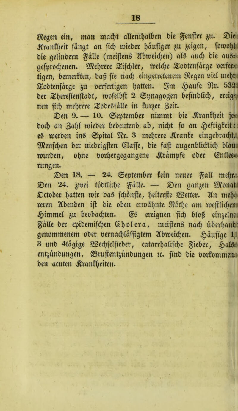 I 9?egen ein, man mad)t allenthalben bie genjtcr ju. S)ie: Äranfheit fängt an ftch mieber häufiger ju jeigen, fomohl^ bie gelinbern gälle (meiftenä ^bmeichen) aB aud) bie au§s'^ gef:prodhenen. 9Äehrerc 5tifd)ler, meldje SSobtenfärge oerfersr tigen, bemerften, baf fic nach eingetretenem 0?egen oiel mehrt jlobtenfärge ju verfertigen Sm ^aufe S^lr. 532t ber 5^hß*^^f^^ttftabt, mofelbjl 2 (Synagogen beftnblich, ereigo nen ftd) mehrere 3!obeöfäUe in furjer 3rit* £)en 9. — 10. (Se^ptember nimmt bie Äranfheit ie^i hoch an 3ahl wieber bebeutenb ab, nid)t fo an .^eftigfeit:; eä werben in§ ©ipital 9tr. 3 mehrere .Kranfe eingebracht,n SO^enfehen ber niebrigften ßlaffe, bie fafi augenblicflich blaui würben, oh«^ vorhergegangene .Krämpfe ober @nt(ce<> rungen. 2)en 18. — 24. (September fein neuer ^aU mehr.:. 2)en 24. jwei tobtliche gälte. — £>en ganjen SJtonotl ^ctober hatten wir ba§ fdhonftc, heiterfie SBetter. 2Cn meh-'^ reren 2lbenben ijl bie oben erwähnte 9?othe am wefKidhenti ^immel 'ju beobadhten. ereignen fid) blo^ einjelnoi gäUc ber epibemifchen Cholera, meijtenä nach überhanb:: genommenem ober vernadhläffigtem 3tbweid)en. .I^äufige l^j 3 unb 4togige SBedhfelfieber, catarrhalifche gieber, |>al§d entjunbungen, ^ruflentjünbungen :c. finb bie vorfommemis ben acuten -Äranfhciten.