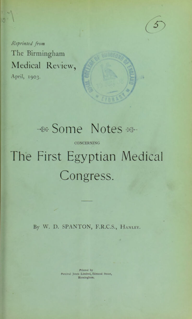 Reprinted from The Birmingham Medical Review, April, 1903. Some Notes CONCERNING The First Egyptian Medical Congress. By W. D. SPANTON, F.R.C.S., Hanley. Printed by Pcrcival Jones Limited, Edmund Street, Birmingham.