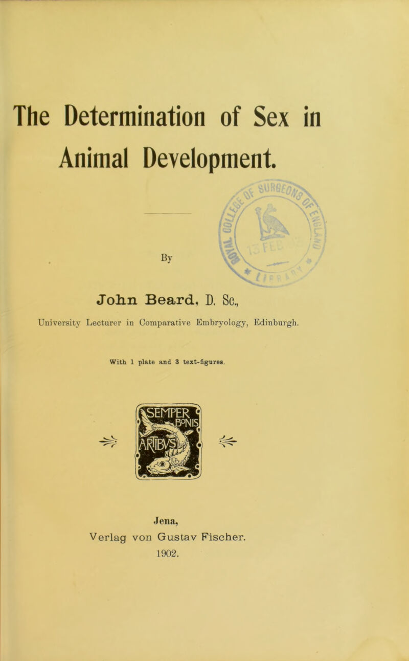 The Determination of Sex in Animal Development. Jolin Beard, D. Sc., University Lecturer in Comparative Embryology, Edinburgh. With 1 plate and 3 text-figures. Jena, Verlag von Gustav Fischer. 1902.