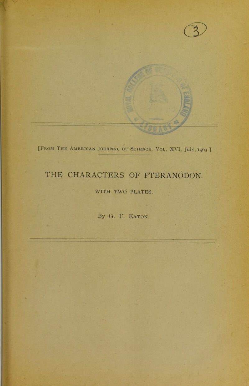 (S> [From Thk American Journal of Science, Vol- XVI, July, 1903.] THE CHARACTERS OF PTERANODON. WITH TWO PLATES. By G. F. Eaton.