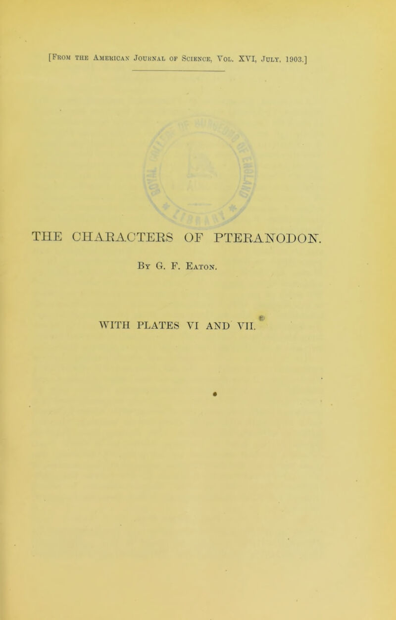 [From the American Journal of Science, Tol. XVI, July, 1903.] THE CHAEACTEES OF PTEEANODON. By G. F. Eaton. WITH PLATES VI AND VII.