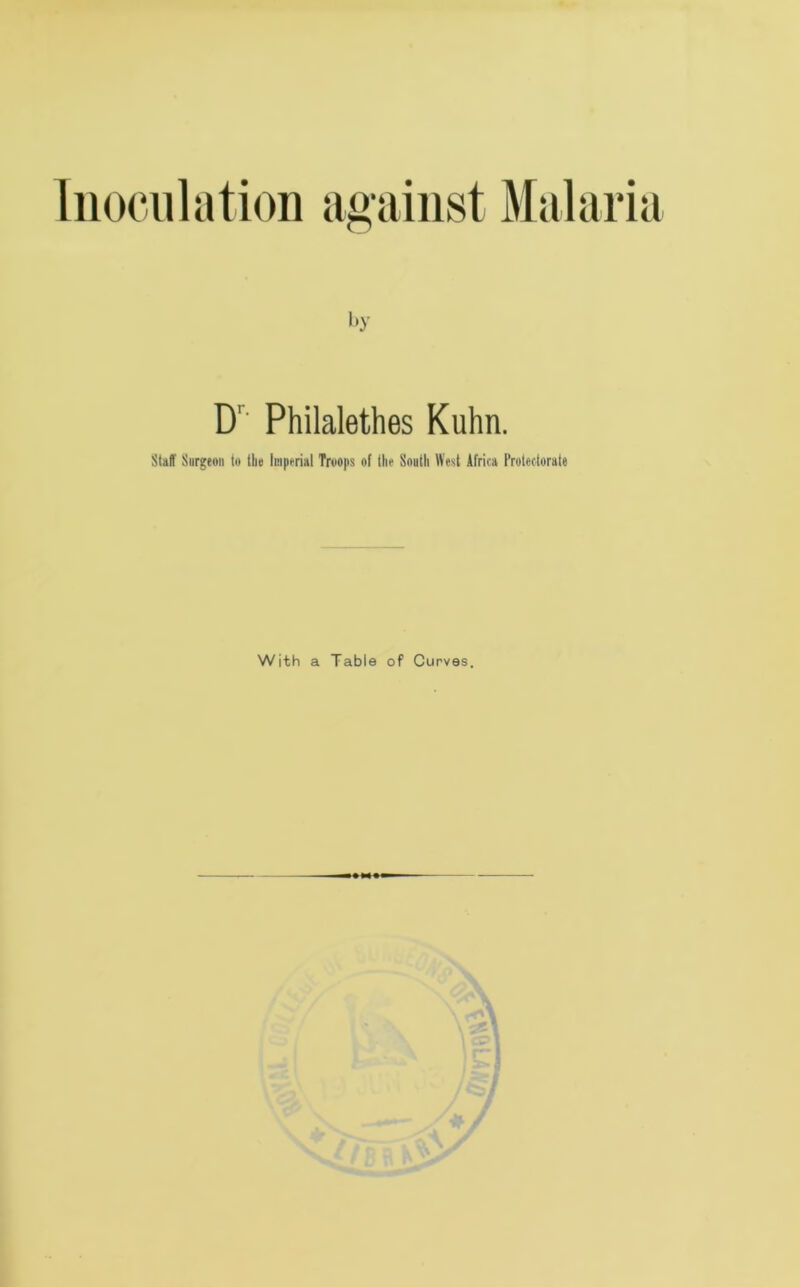 Inoculation against Malaria i>y Dr' Philalethes Kuhn. Stall' Surgeon to the Imperial Troops of the South West Africa Protectorate With a Table of Curves.