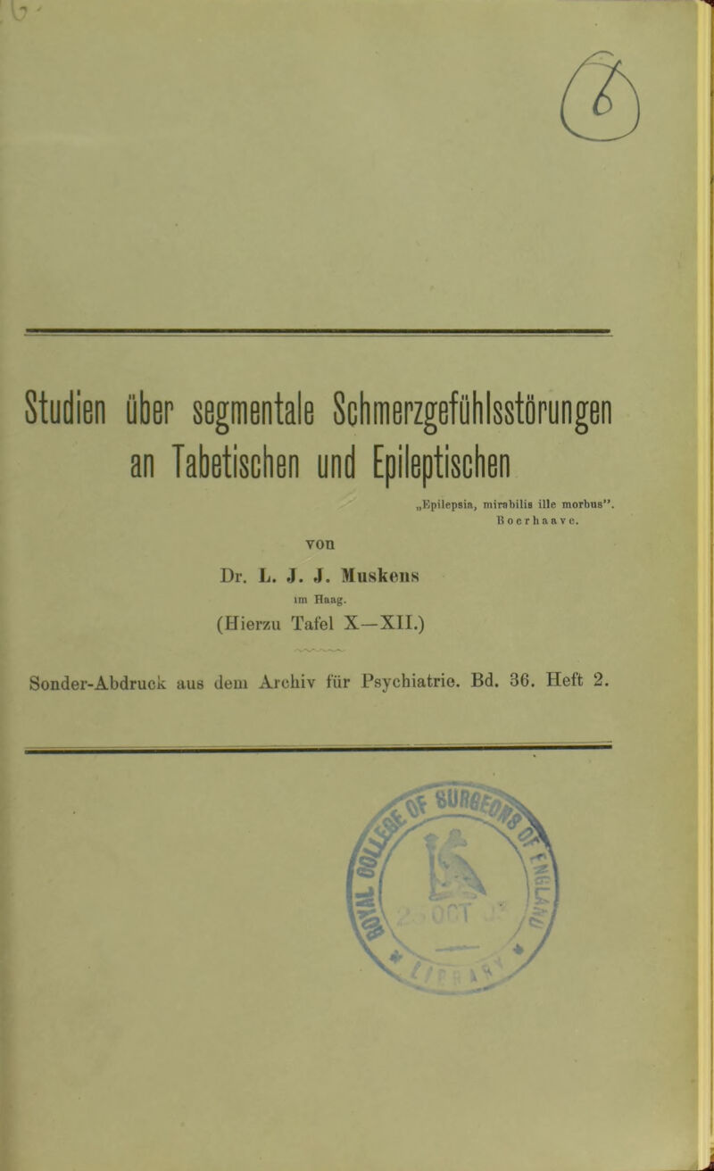 Studien über segmentale Schmepzgefühlsstöpungen an Tabetischen und Epileptischen „Kpilepsia, miraljilis Ule morbus”. Boerhaave. Dr. L. J. 4. Muskens im Haag. (Hierzu Tafel X—XII.) Sender-Abdruck aus dem Archiv für Psychiatrie. Bd. 36. Heft 2.