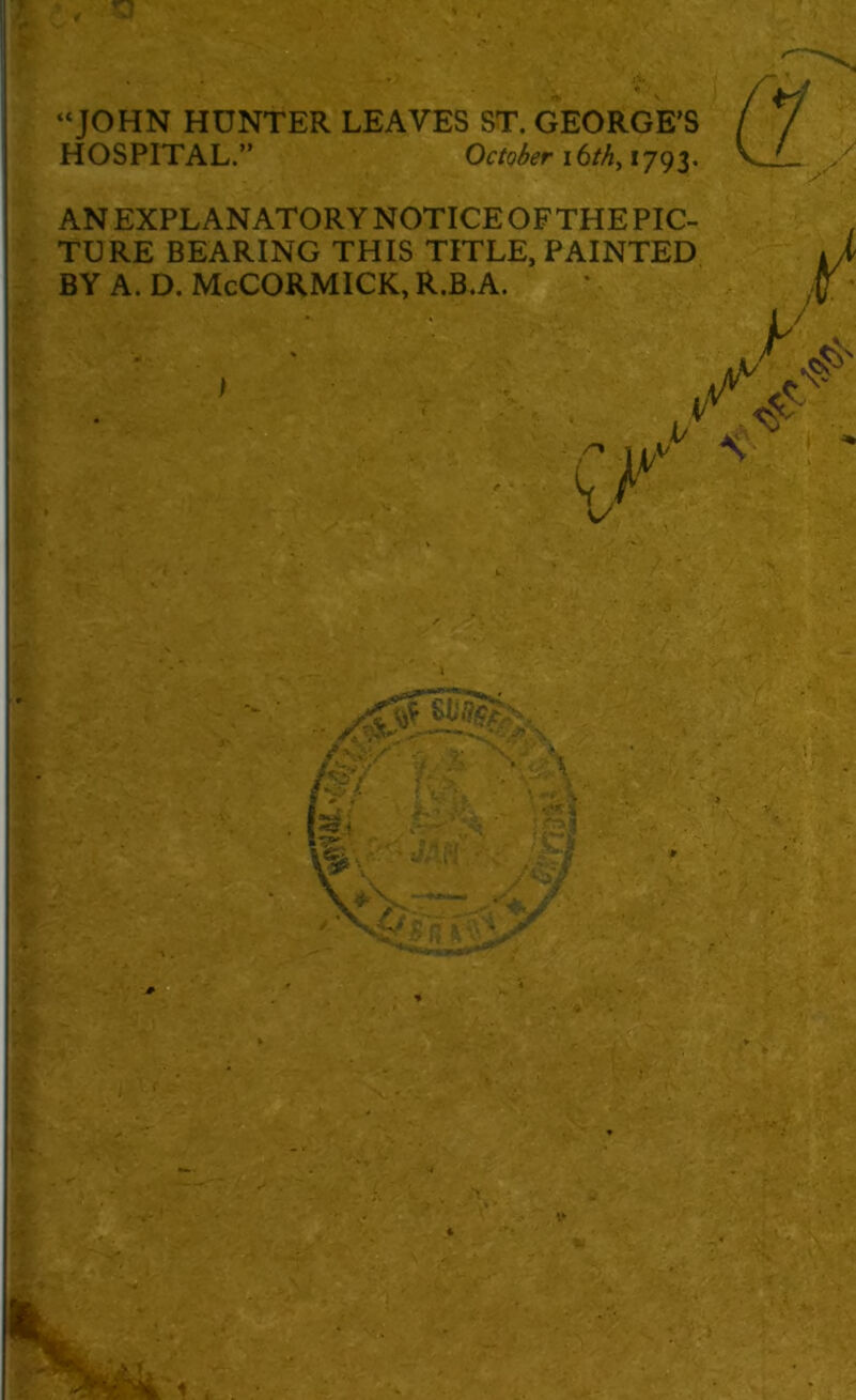 “JOHN HUNTER LEAVES ST. GEORGE’S HOSPITAL.” October 16th, 1793. / £ AN EXPLANATORY NOTICE OF THE PIC- TURE BEARING THIS TITLE, PAINTED BY A. D. McCORMICK, R.B.A. w. F A ■ Z' 1