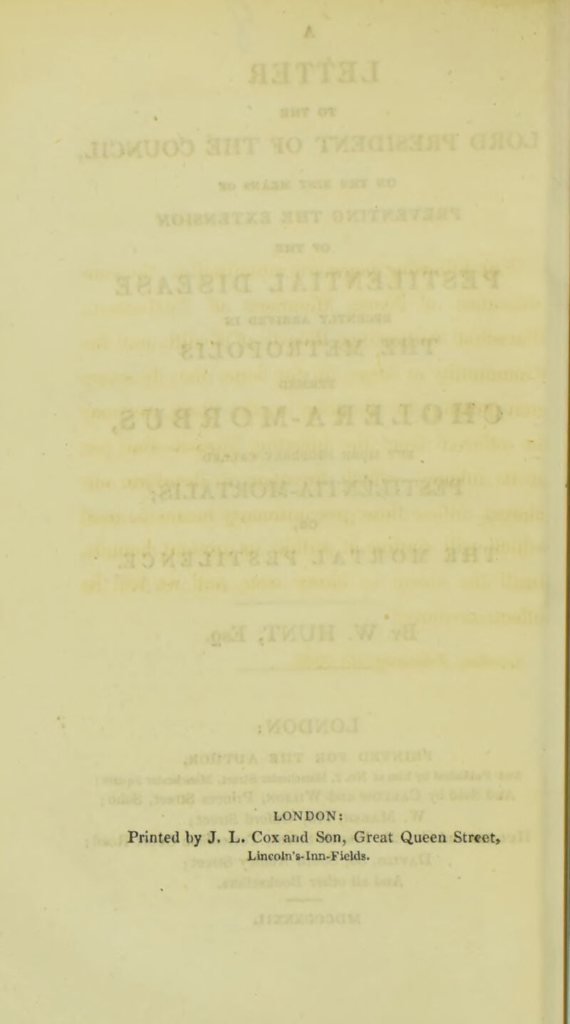 LONDON: Printed by J, L. Cox arid Son, Great Queen Street, Lincoln’s- Inn-Fields.