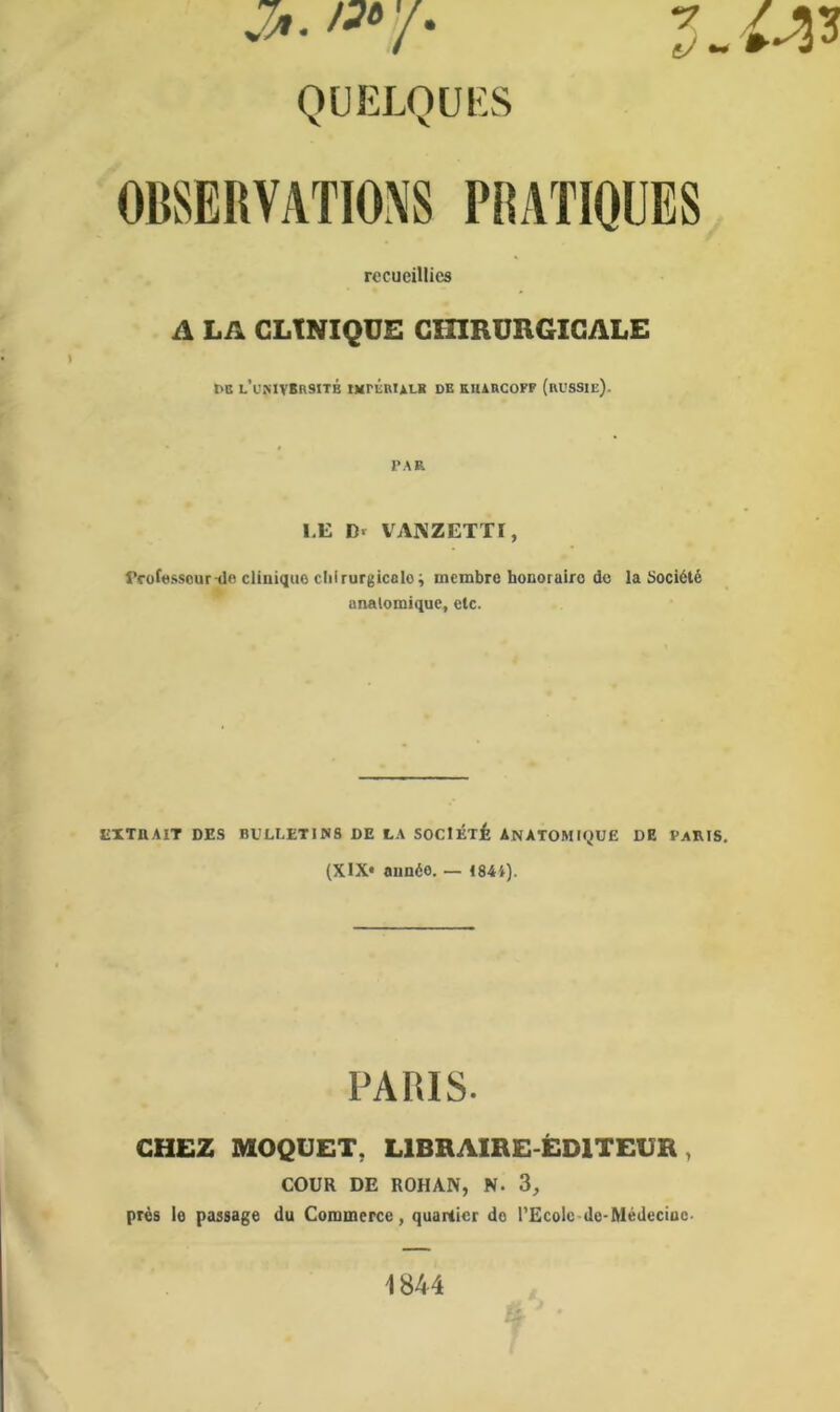 QUELQUES recueillies A LA GLtNIQUE GinRURGIGALE TB L’UNlVBnSITB wréBULH DE KIURCOFF (rUSSIe). l'AR l.E D- VAKZETXr, rrüfessour-«lc clinique cliirurgicolo; membre honoraire de la Société anatomique, etc. CXTHAIT DES BULLETINS DE LA SOCIÉTÉ ANATOMIQUE DE PARIS, {XIX» année. — 184i). PARIS. CHEZ MOQDET, LIBRAIRE-ËDITEUB, COUR DE ROHAN, N. 3, près le passage du Commerce, quartier do rEcoic de-Médecinc- 1844