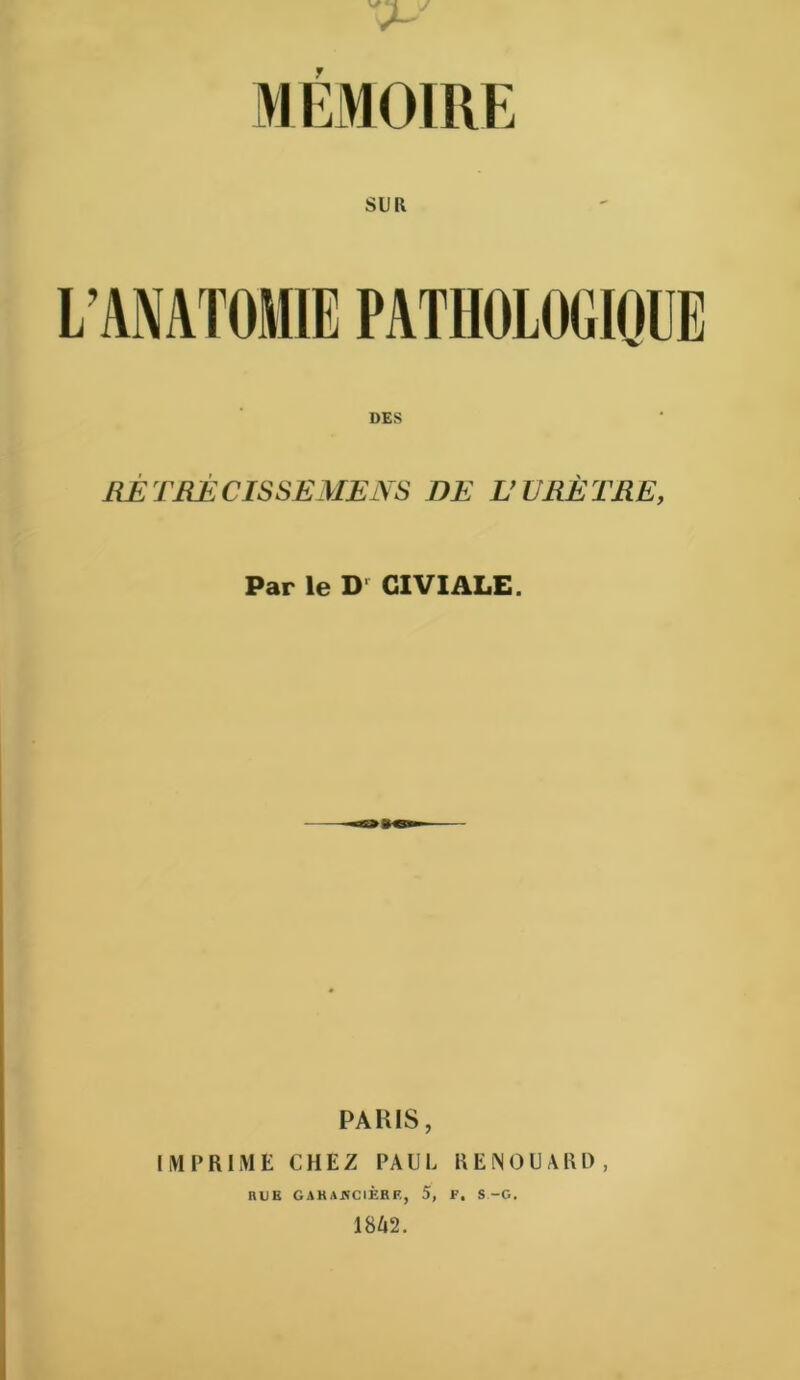 r L’ANATOMIE PATHOLOGIQUE DES RÉTRÉCIS SE ME NS DE E URÈTRE, Par le CIVIALE. PARIS, IMPRIME CHEZ PAUL KEÎNOUARD, nUE GAKAJS’CIÈRF, 5, F. S-G. 1862.