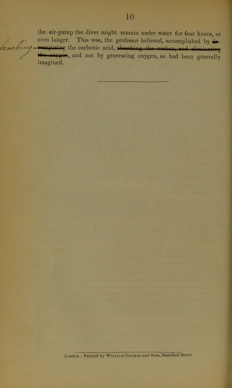 the air-pump the diver might remain under water for four hours, or /? * - even longer. This was, the professor believed, accomplished by 4#- awmpnring the carbonic acid, ul^ri.ing t w pliminating nrygan, and not by generating oxygen, as had been generally imagined. London : Printed by William Clowes and Sons, Stamford Street.