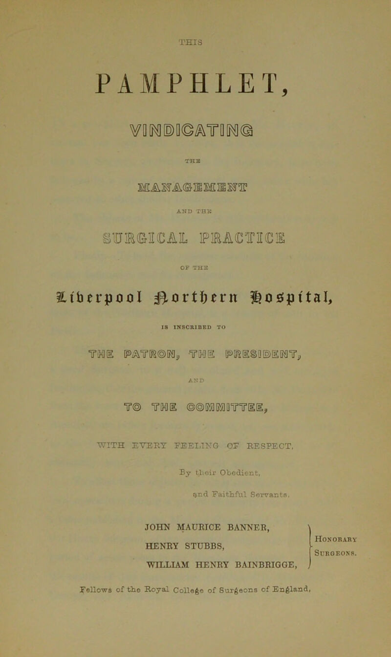 THIS PAMPHLET, THB AND THB OP THE ^.iberpool ^orti^ern IS INSCRIBED TO TMl [P>AT[^@K)j, -TiHIS P>iai§0®[ElK]T^ AND T® TlMllE ©©IMlMllT'u’tll, WITH EVERT FEELING OF RESPECT, By their Obedient, (jnd Faithful Servants, JOHN MAURICE BANNER, HENRY STUBBS, WILLIAM HENRY BAINBRIGGE, Honorabv Surgeons. , Fellows of the Royal College of Surgeons of England,