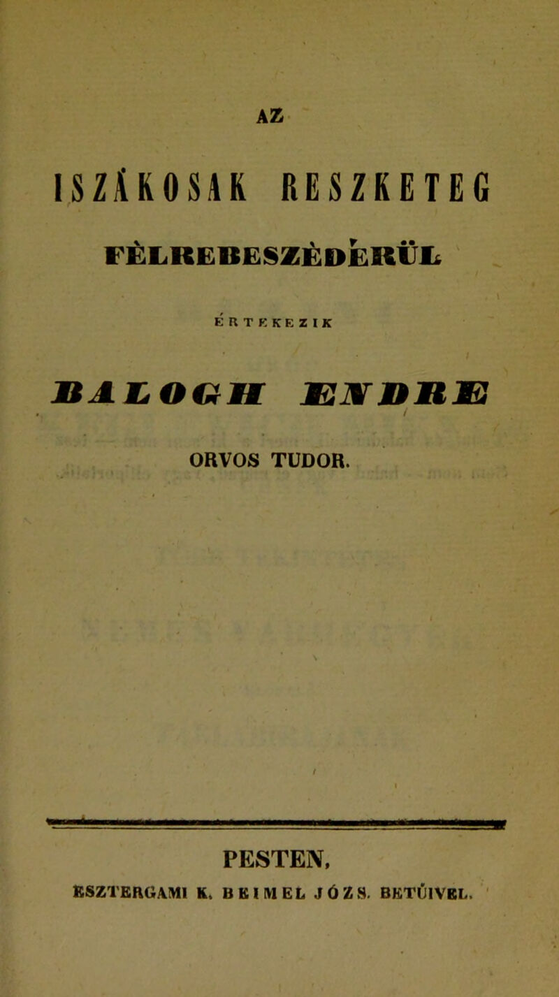 AZ ISZÁKOSAK RESZKETEG FÉLREBESZÉDGRÜL ÉRTEKEZIK BALOGH JEJ¥BBB ORVOS TUDOR. PESTEN, KSZTERGAMl K. BEIM EL J Ó Z S. BKTŰ1VBL.