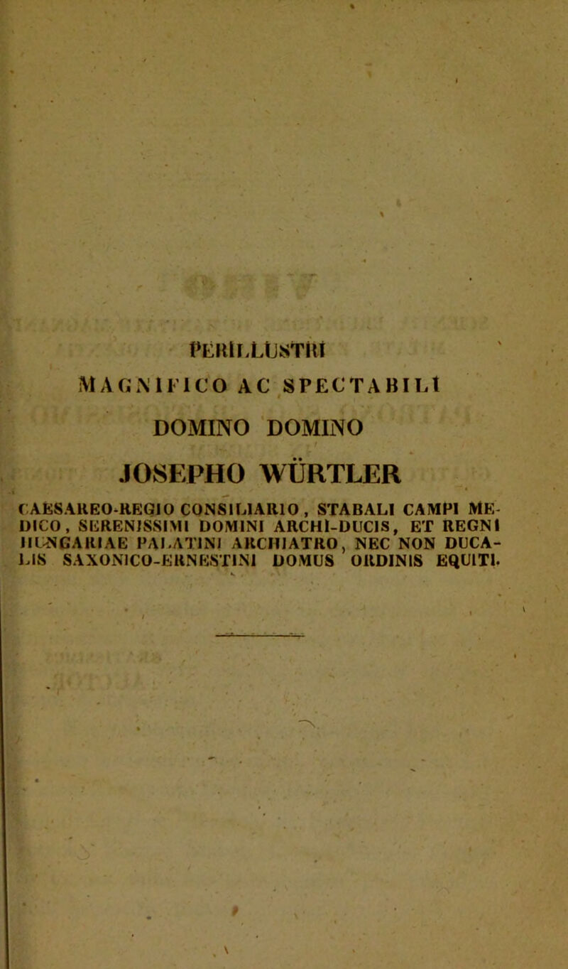 PERlLLUsTftl MAGNIFICO AC SPECTABILt i DOMINO DOMINO JOSEPHO WURTLER C AESAREO-REGIO CONSILIARIO , STABALI CAMPI ME- DICO, SERENISSIMI DOMINI ARCHl-DUCJS, ET REGNI IICNGARIAE PALATINI ARCHIATRO, NEC NON DUCA- LIS SAXON1CO-ERNESTINI DOMUS ORDINIS EQUITI.