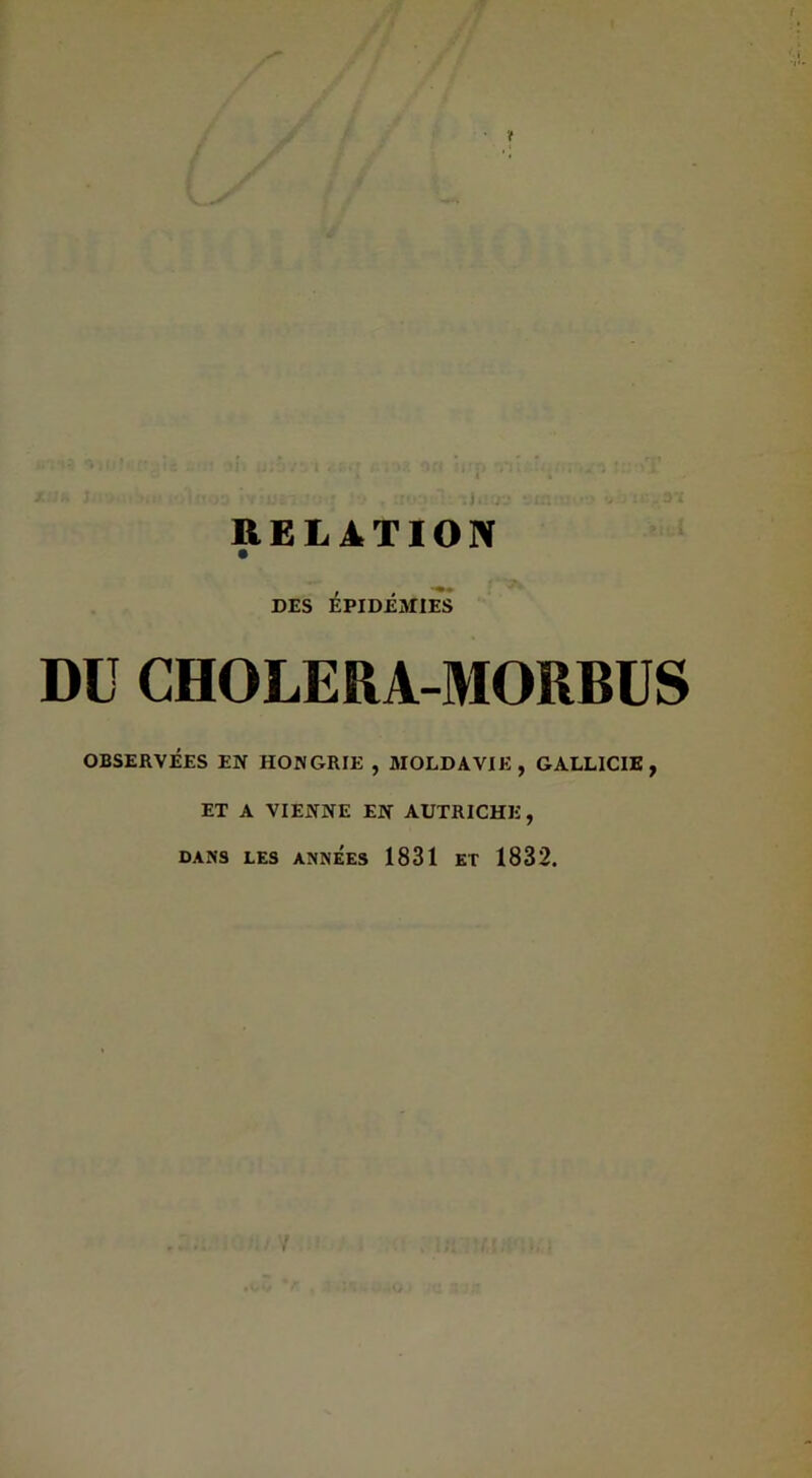 V RELATION DES ÉPIDÉMIES DU CHOLERA-MORBÜS OBSERVÉES EN HONGRIE , MOLDAVIE, GALLICIE , ET A VIENNE EN AUTRICHE , DANS LES ANNÉES 1831 ET 1832.