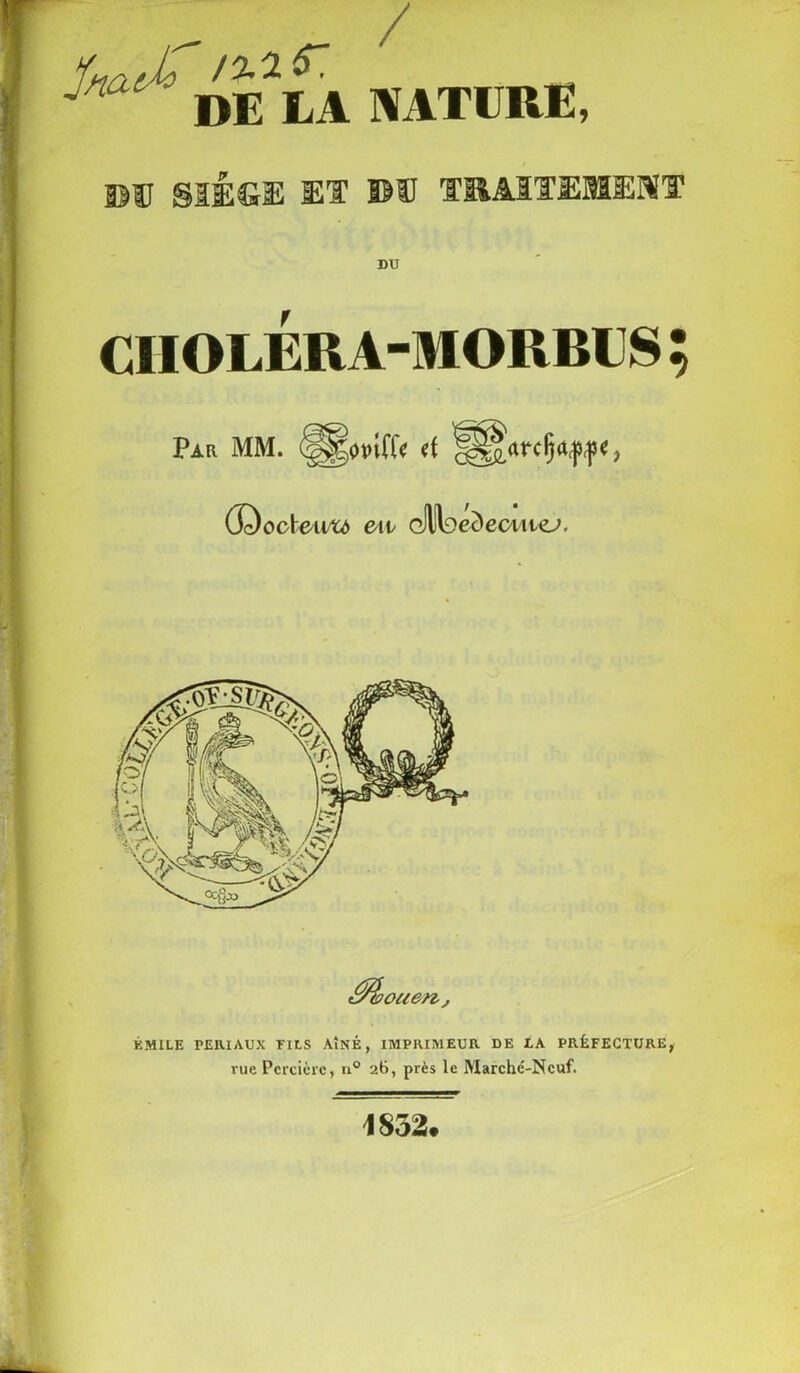 ^ _ / DE LA NATURE, PU §IÉ&E ET BU TRAITEMENT DU CIIOLERA-MORBIJS Par MM. (||g0tn(fe ci g^rcÇa/p,))*, (J^ocïewu eu çMoeàeeiiieJ. ÉMILE PERIAUX FILS AÎNÉ, IMPRIMEUR DE LA PRÉFECTURE, rue Pcrcièrc, n° 26, près le Marché-Neuf. 1852* ' >£•