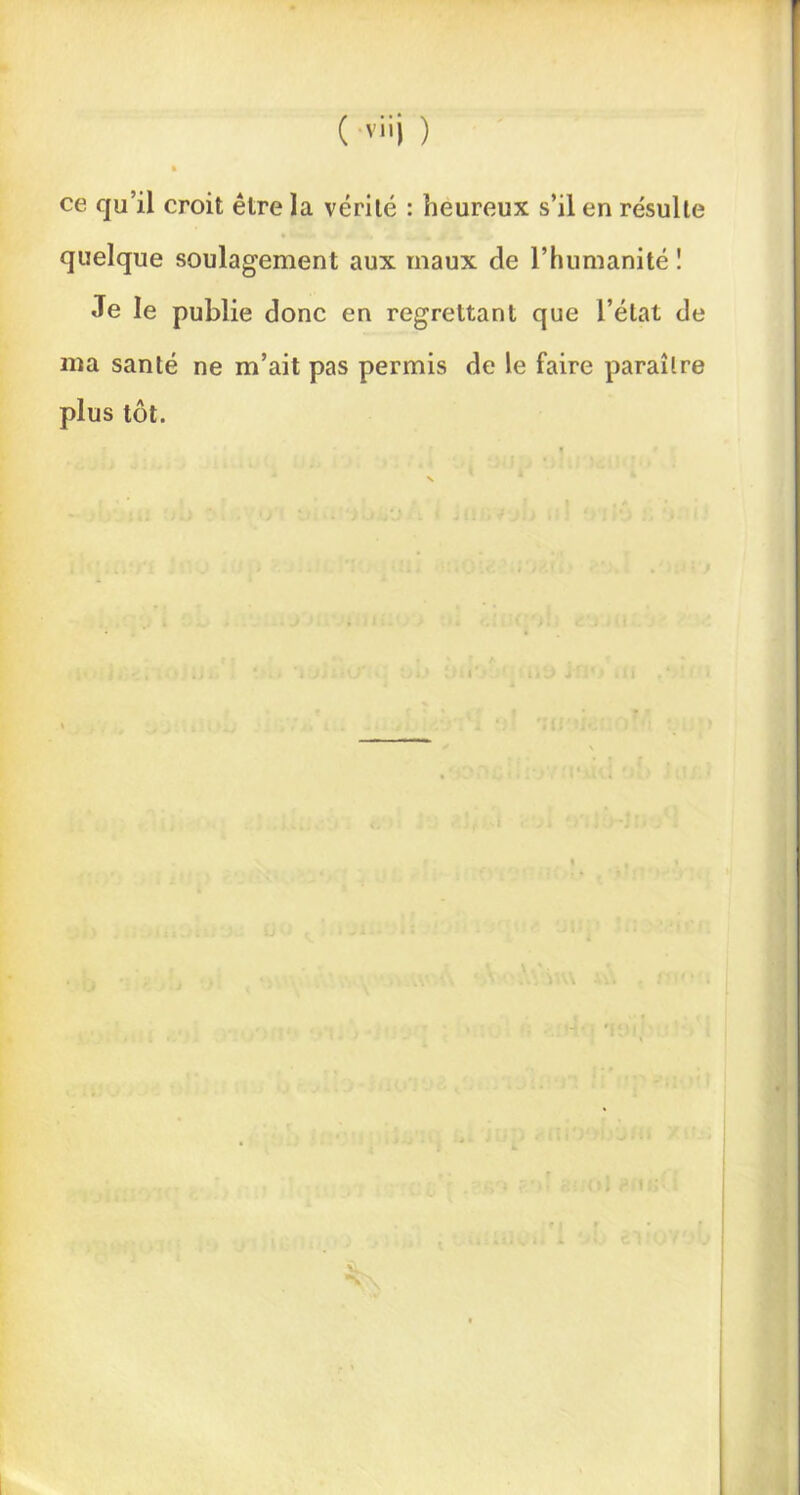 ( ) ce qu’il croit être la vérité : heureux s’il en résulte quelque soulagement aux maux de l’humanité ! Je le publie donc en regrettant que l’état de ma santé ne m’ait pas permis de le faire paraître plus tôt. ’i