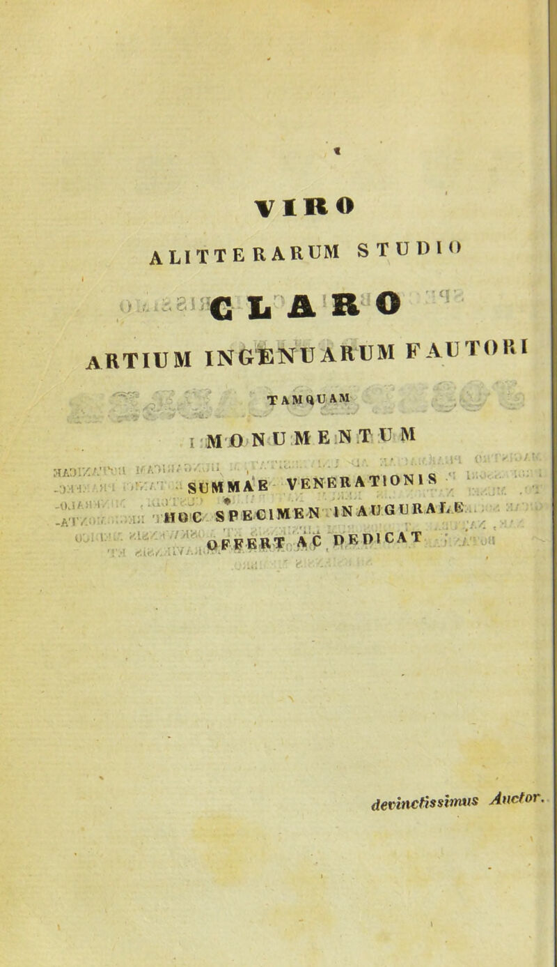 VIRO A LI T T E R ARUM STUDIO artium ingenuarum fautori TAMHUAM 'tf I 'M'J0 N'U'M EiN.TiU M , . . . -•■ ■ .; ■ ;” ■ ■ '-l-i ^ :xvi:' h: .,sui«MA'E- venerationis • - sVeCIMK^ devinctissimus Auctor,