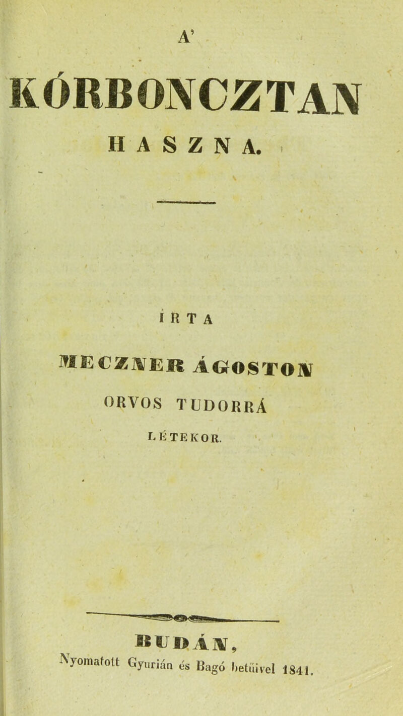 t A’ KÓRBONCZTAN HASZNA. . \ Írta lUECZjVER ÁGfOSTOHí ORVOS TUDORRÁ létekor. '• iíUOÁlV, Nyomaton Gyuriim is Bagó l,etiü,el 1841.