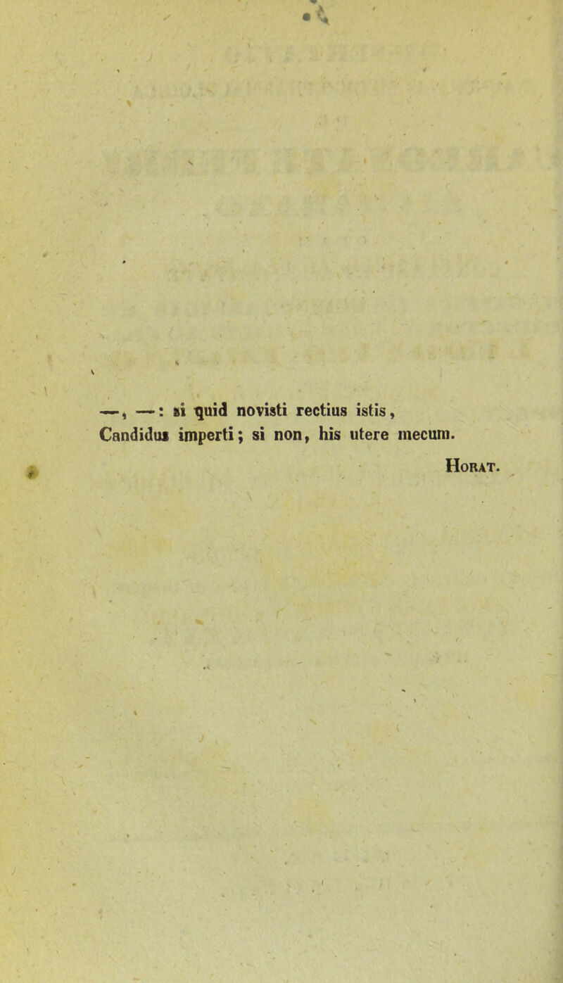 —, —: si quid novisti rectius istis. Candidus imperti; si non, his utere mecuin. Horat.