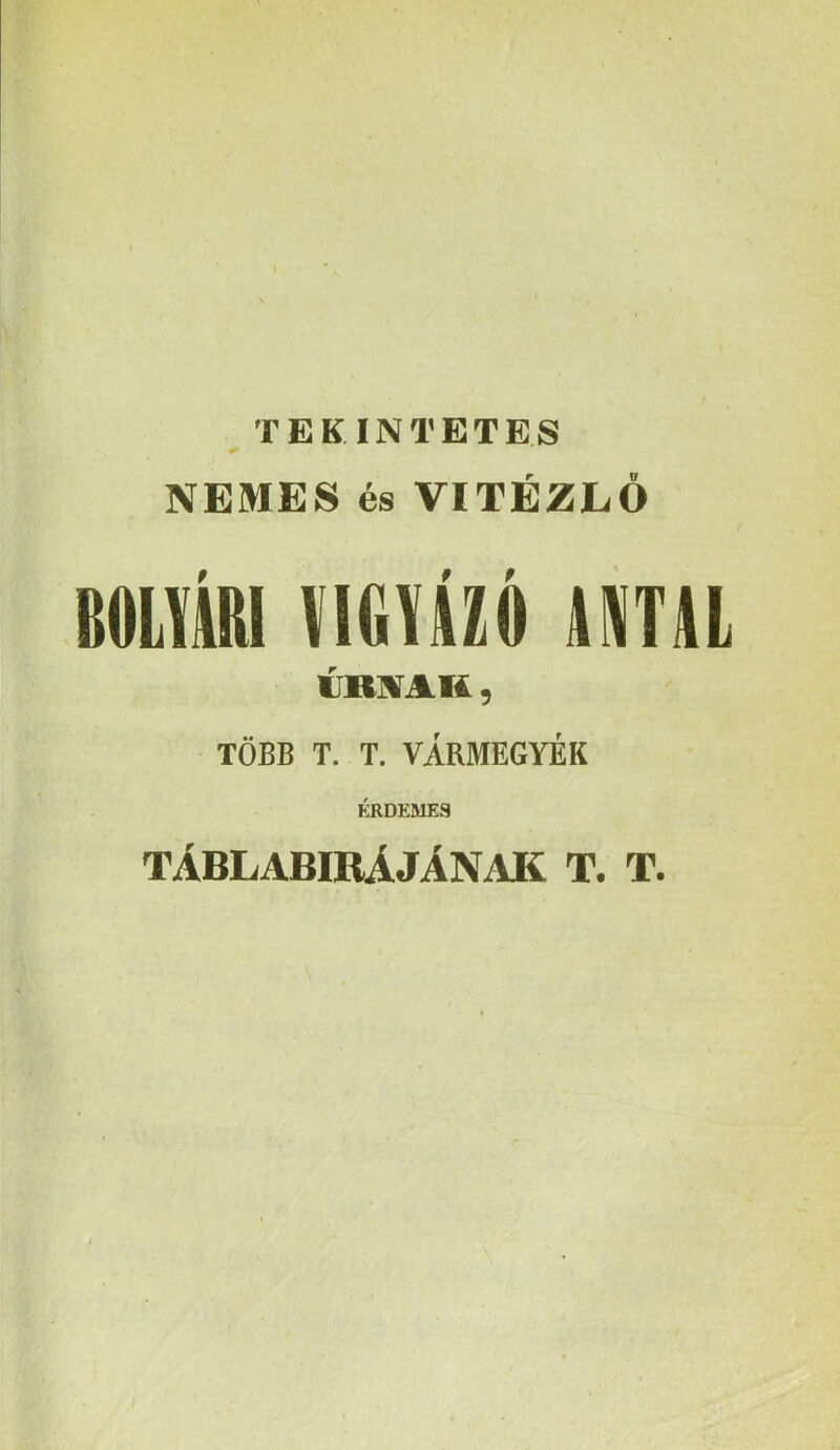 TEKINTETES NEMES és VITÉZLŐ BOL\ÁRI VIGIÁZÓ ÍMIL ÍIRNAK , TÖBB T. T. VÁRMEGYÉK ÉRDEMES TÁBLABIRÁJÁNAK T. T.