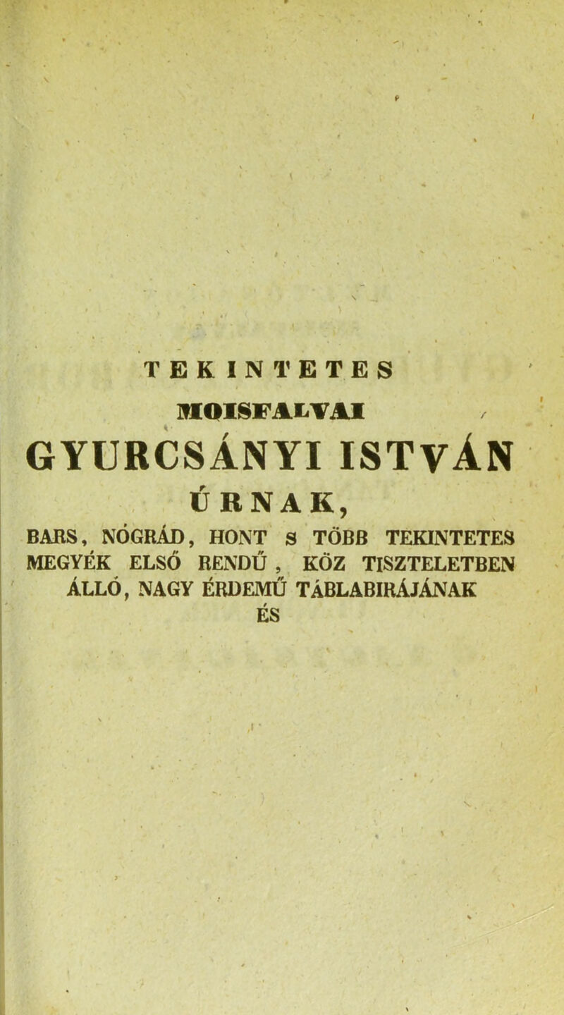 ' » , N , 1 — . I • TEKINTETES mOlSFALTAI GYURCSÁNYI ISTVÁN URNÁK, BARS, NÓGRÁD, HONT S TÖBB TEKINTETES MEGYÉK ELSŐ RENDŰ , KÖZ TISZTELETBEN ÁLLÓ, NAGY ÉRDEMŰ TÁBLABIRÁJÁNAK ÉS I \