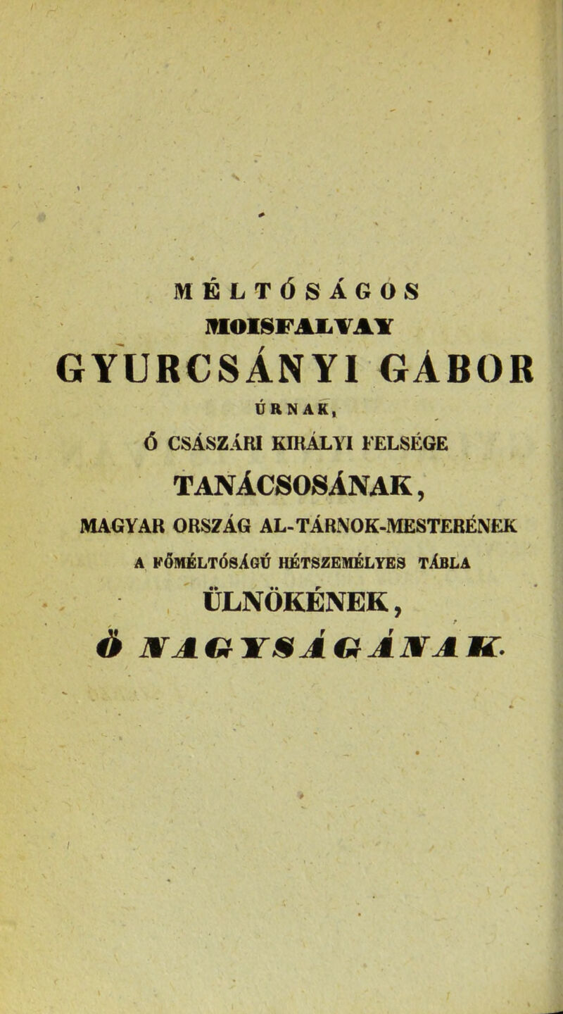 MÉLTŐSÁGOS MOISFA1.VAY GYURCSÁNYI GÁBOR ÚRNAK, Ó CSÁSZÁRI KIRÁLYI FELSÉGE tanácsosínak , MAGYAR ORSZÁG AL-TÁRNOK-MESTERÉNEK A kőmeltósXgú hétszemélyes tábla , ÜLNÖKÉNEK, F é J¥AtíirsA€tÁ]WAtí. I
