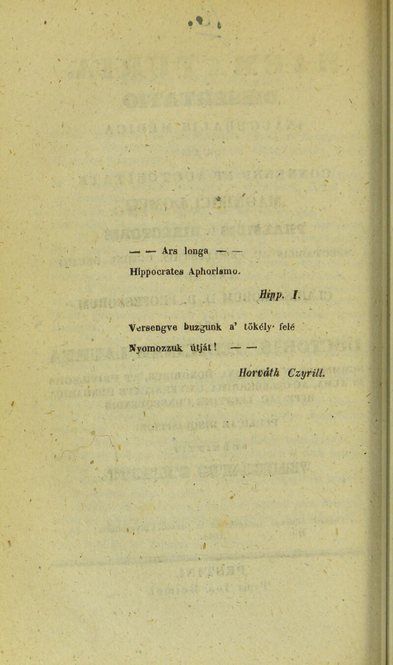 * \ i ! — — Ars longa —, — Hippocrates Aphorlsmo. Ripp. i. ^ Versengve buzgunk a’ lok^ly fel^ Kyomozzuk titjit! f 'v. . Horvath Czyrill.