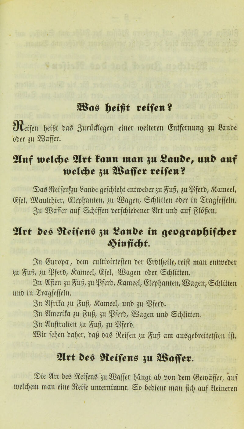 2$a$ i)ei%t teffen? 9t etfeit f)eipt ba3 3uriitflegen einer weiteren (Entfernung ju Öanbe ober 311 SBaffer. Stuf welche 2lrt fatttt man 31t kaufte, unfc auf tadele ju Sßaffer teifen? 2)a3 9tetfenJju £anbe gefdjiefyt entroeber 31t $uf, su *ßferb, Äameel, (Efet, 9ftaultf)ter, (Eleganten, 311 Söagen, ©glitten ober in £ragfeffeln. 3u Sßaffer auf ©djtffen »erfd)tebener 2(rt unb auf $iöpcn. 2Itt bed Steifend ju Sanfte tu geograpftifeber $>infid)t 3n Europa, bem cultioirteften ber (Erbteile, reif^ man entweber ju $up, ju *Pferb, Jlameei, (Efet, Sßagen ober ©erlitten. 3n Slfteu 31t gup, $u $ferb, Äarneel, (Eleganten, Sßagen, ©dritten unb tn Sragfeffeln. 3n Slfrifa su $up, Äameel, unb su EPferb. 2>n STmertfa su gup, su $ferb, 5Öagen unb ©dritten. 3n Stufiralien su gup, su *Pferb. 2ßtr fefjen baper, bap ba6 9ieifett su gup am auSgebreitetften ift. 2lrt fte$ Steifend $u S&affev. Die 2(rt beö 9tetfenS su Sßaffer pängt ab 001t bem ©emäffer, auf toeld)em man eine 9ietfe unternimmt. ©0 bebient man ftd; auf Heineren