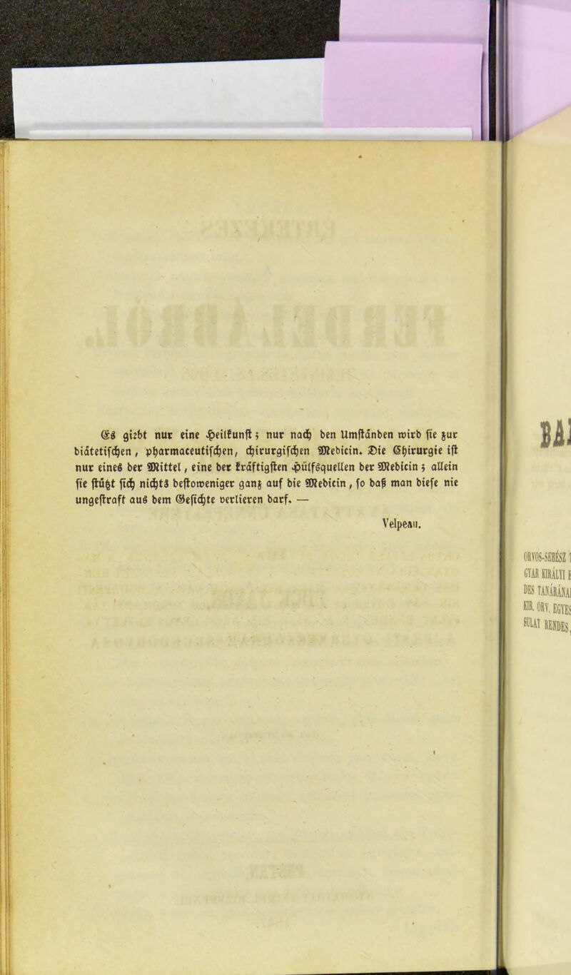 (Sé gi2t>t nuc eine £eil6un{!} nur nad? ben Umftdnben roirb fie jut bidtetifdjen, pfyarmaceutifdjen, djirurgifdjen SJtebicin. ©te Sljirurgie ifi nur eineő bet ÜJlittet, eine bet fráftigjien ^>üífőquelíen bér SKebicin $ alléin fie ftúfct ftcf} nidjtá beftoweniger ganj auf bic 9)íebicin , fo baf mán biefe nie ungeftraff auS bem ©eftd)te cerlieren barf, — Velpeau.